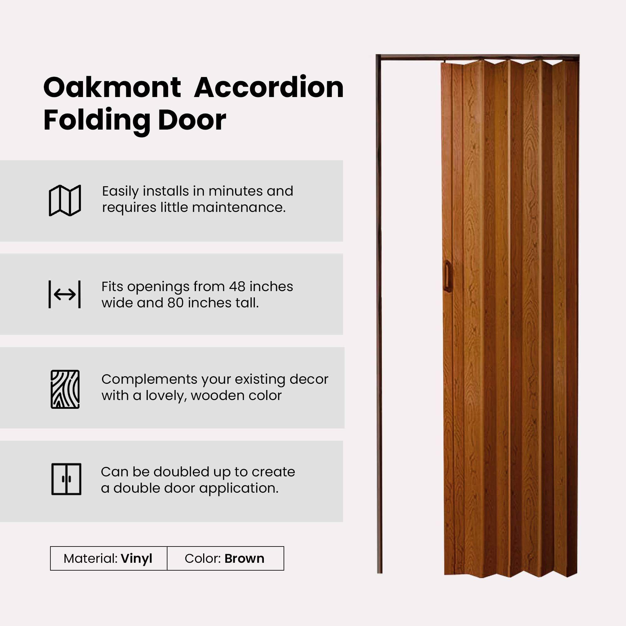 Oakmont Accordion Folding Door

- Easily installs in minutes and requires little maintenance.
- Fits openings from 48 inches wide and 80 inches tall.
- Complements your existing decor with a lovely, wooden color.
- Can be doubled up to create a double door application.

Material: Vinyl  
Color: Brown