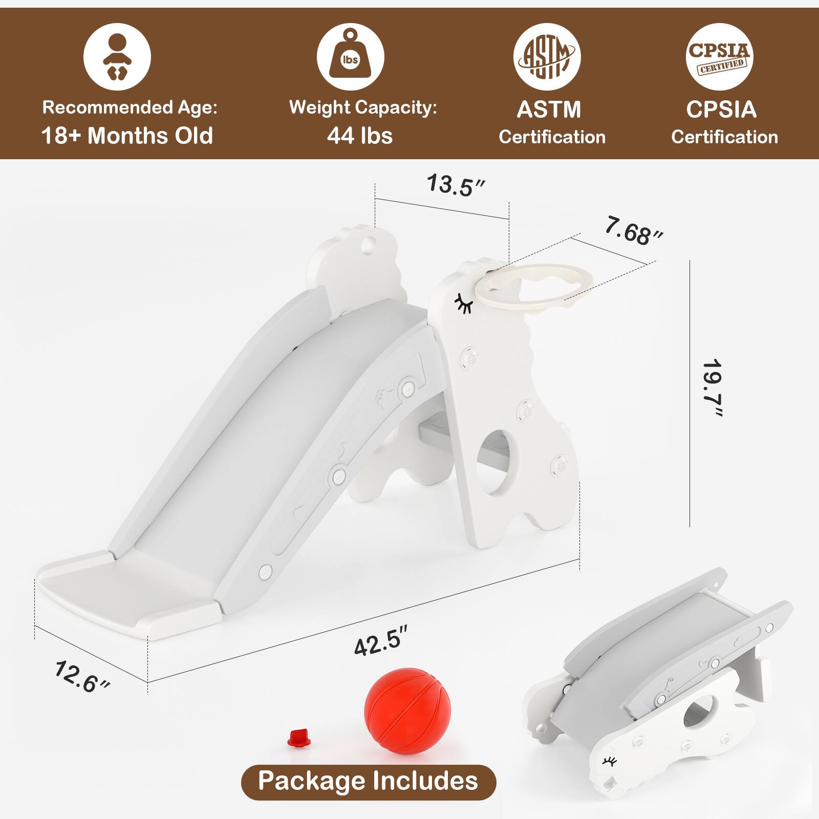 Recommended Age: 18+ Months Old  
Weight Capacity: 44 lbs  
ASTM Certification  
CPSIA Certification  

Dimensions:  
- 13.5"  
- 7.68"  
- 19.7"  
- 12.6"  
- 42.5"  

Package Includes