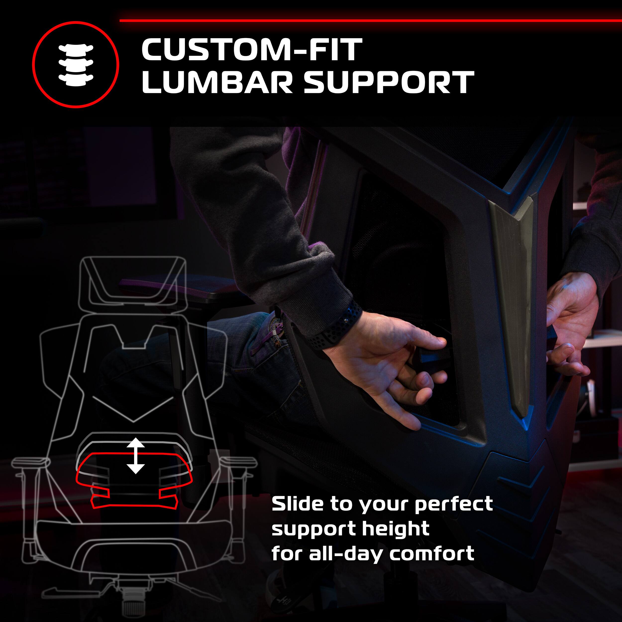 CUSTOM-FIT LUMBAR SUPPORT

Slide to your perfect support height for all-day comfort