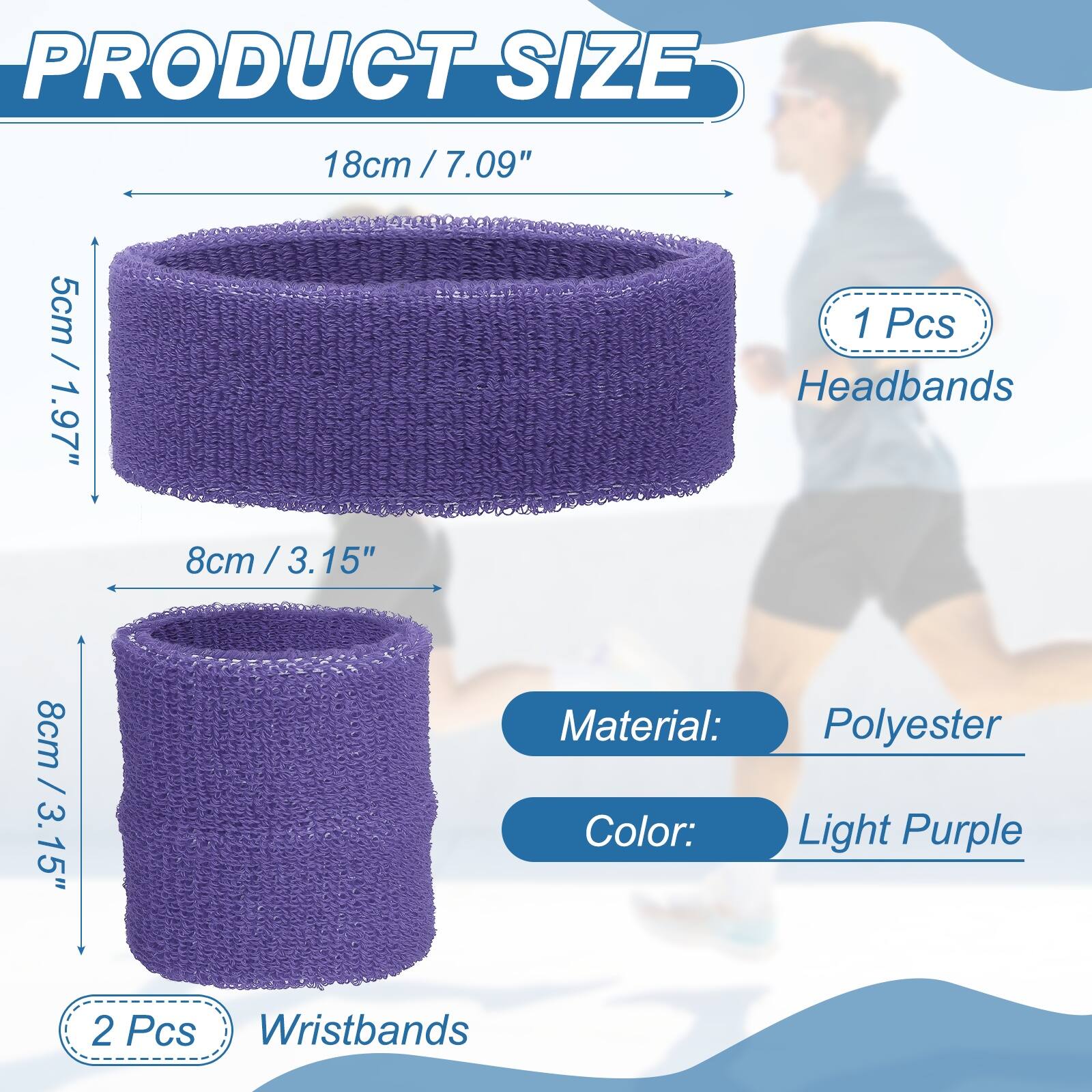 PRODUCT SIZE

18cm / 7.09"  
5cm / 1.97"  
Headbands

8cm / 3.15"  
8cm / 3.15"  
Wristbands

Material: Polyester  
Color: Light Purple