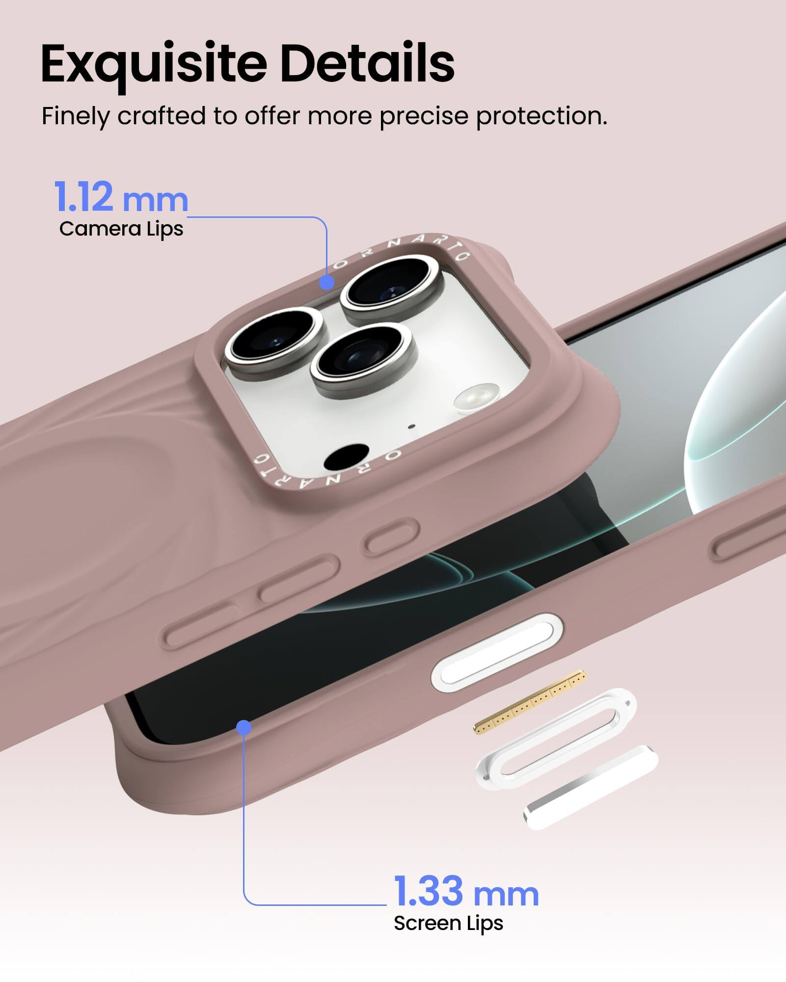 Exquisite Details  
Finely crafted to offer more precise protection.  

1.12 mm  
Camera Lips  

1.33 mm  
Screen Lips
