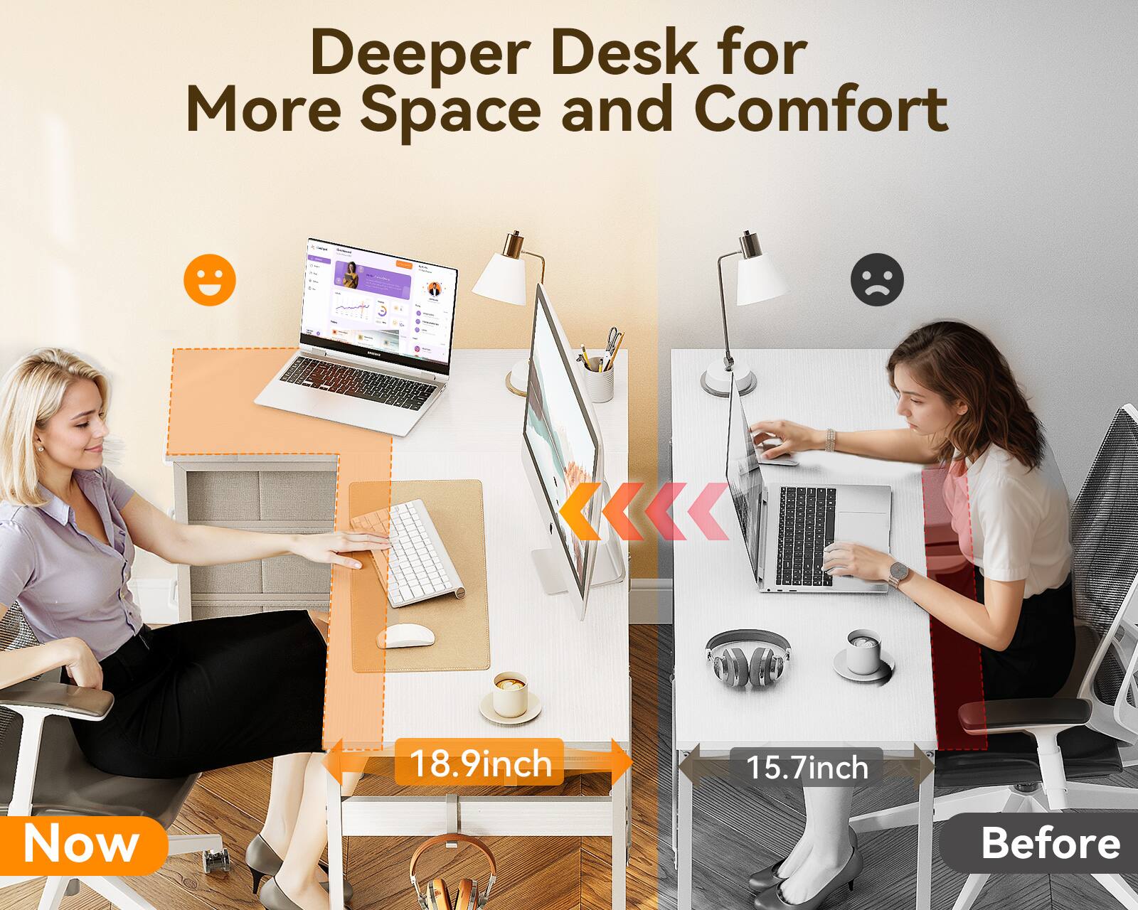 Deeper Desk for More Space and Comfort

Now: 18.9 inch

Before: 15.7 inch