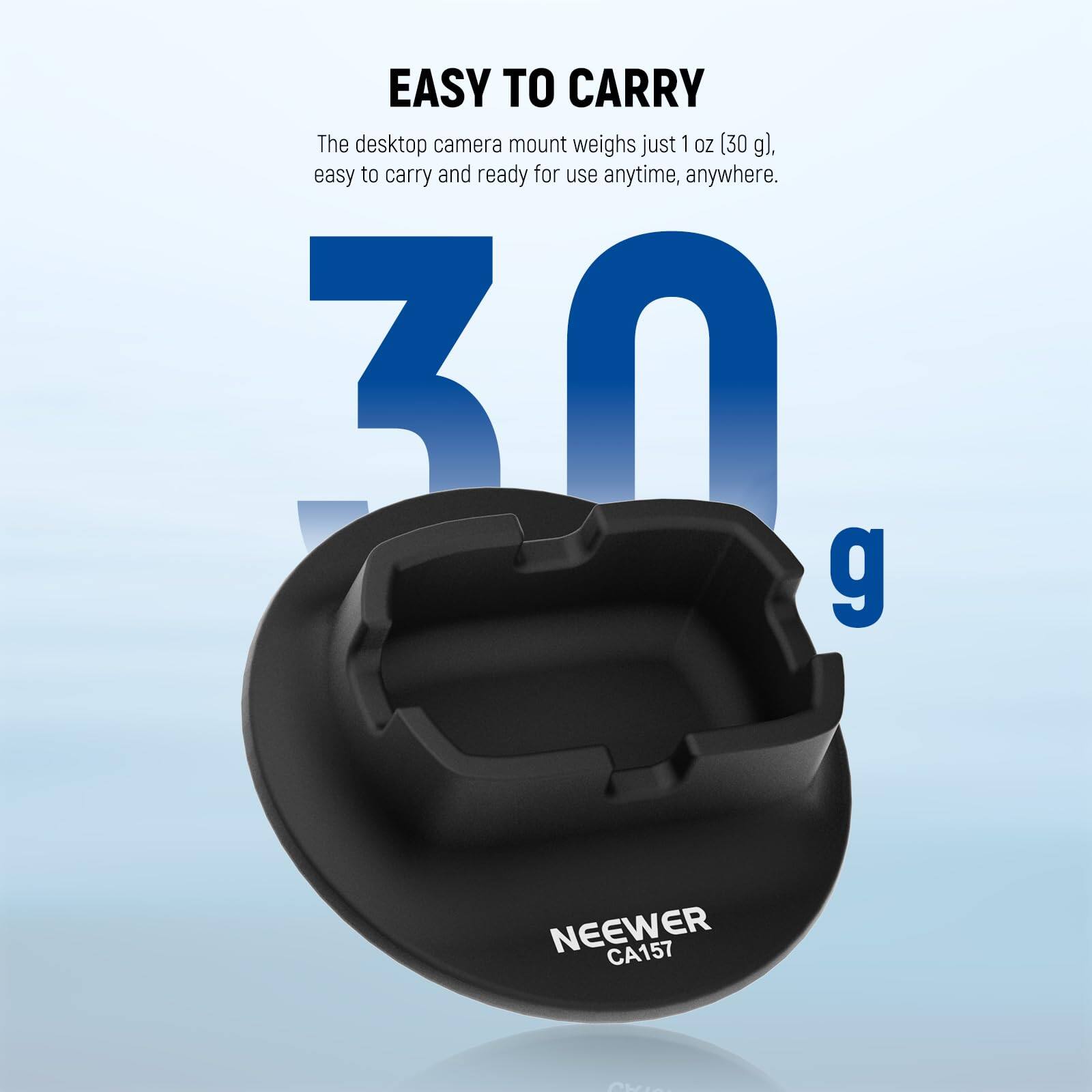 EASY TO CARRY  
The desktop camera mount weighs just 1 oz (30 g), easy to carry and ready for use anytime, anywhere.  

30 g  
NEEWER CA157