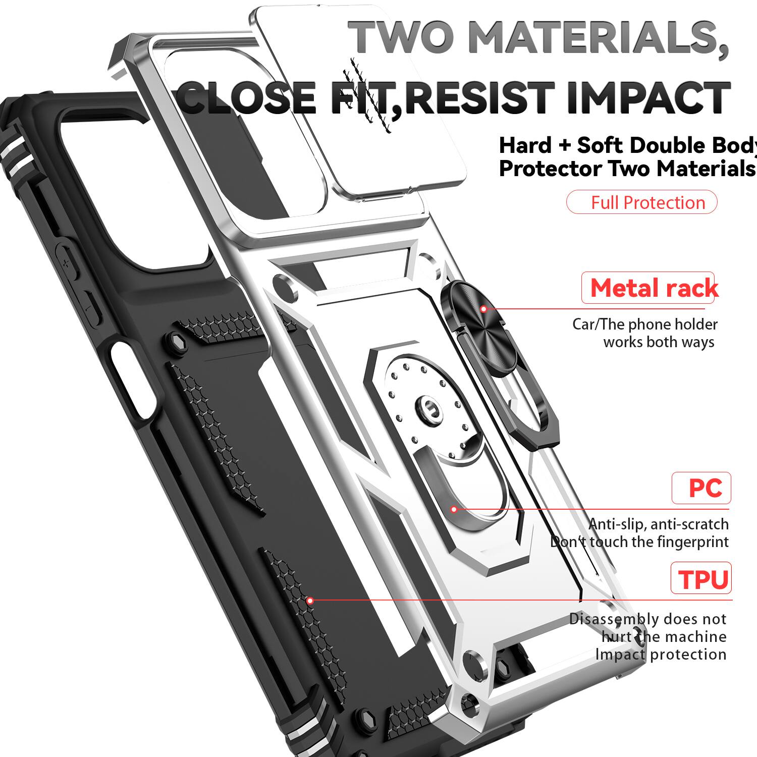 TWO MATERIALS, CLOSE FIT, RESIST IMPACT

Hard + Soft Double Body Protector Two Materials

Full Protection

Metal rack
Car/The phone holder works both ways

PC
Anti-slip, anti-scratch
Don't touch the fingerprint

TPU
Disassembly does not hurt the machine
Impact protection