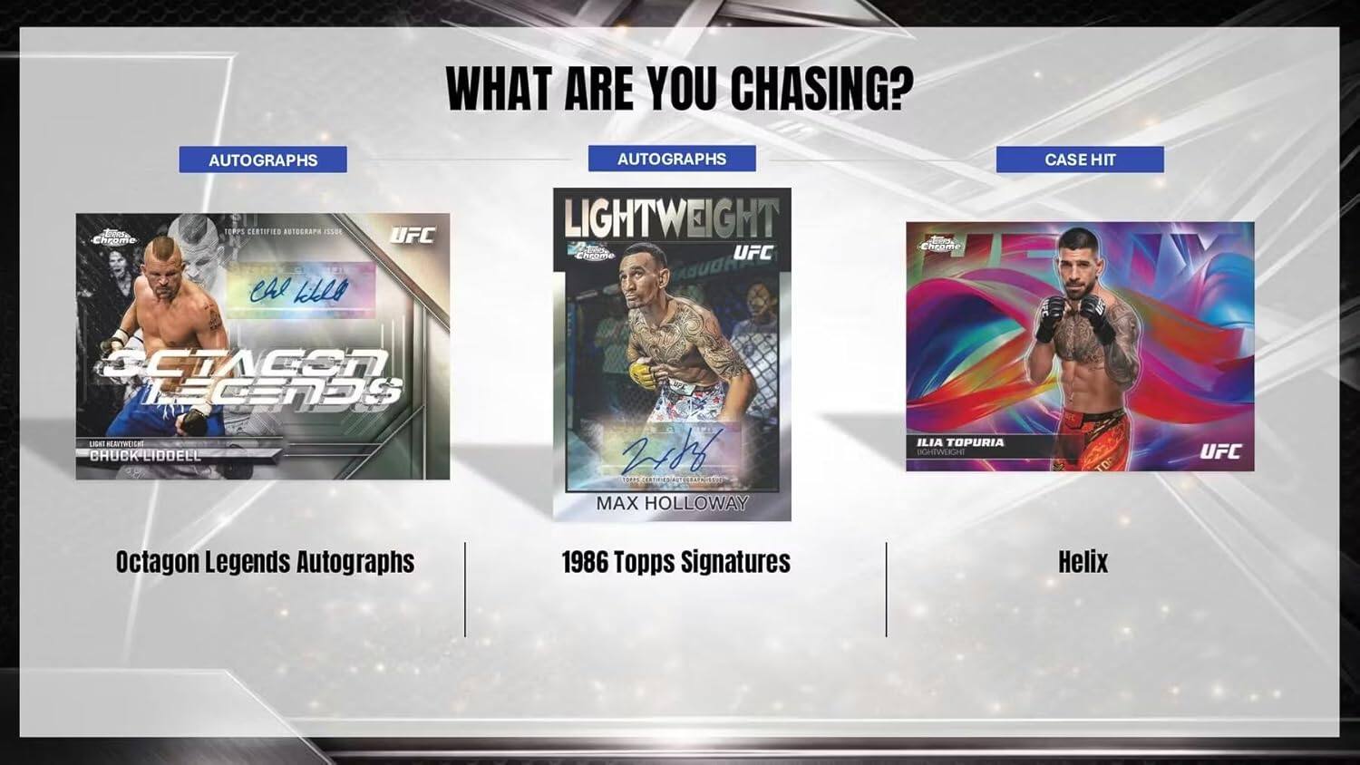 WHAT ARE YOU CHASING?  
AUTOGRAPHS  
AUTOGRAPHS  
CASE HIT  

Octagon Legends Autographs  
1986 Topps Signatures  
Helix  

LIGHTWEIGHT UFC  
MAX HOLLOWAY  
ILIA TOPURIA  

UFC Octagon Legends Autographs