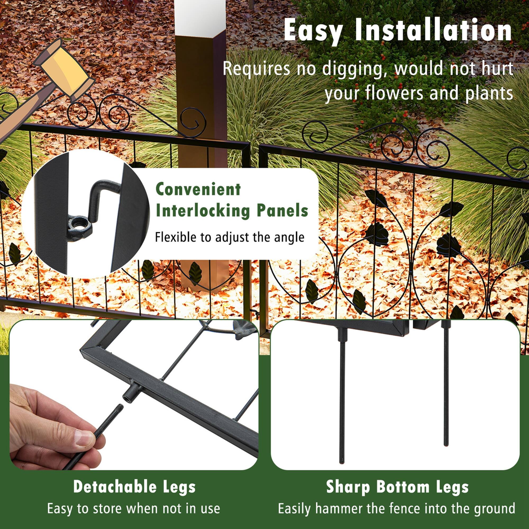 Easy Installation: Requires no digging, would not hurt your flowers and plants. Convenient Interlocking Panels: Flexible to adjust the angle. Detachable Legs: Easy to store when not in use. Sharp Bottom Legs: Easily hammer the fence into the ground.