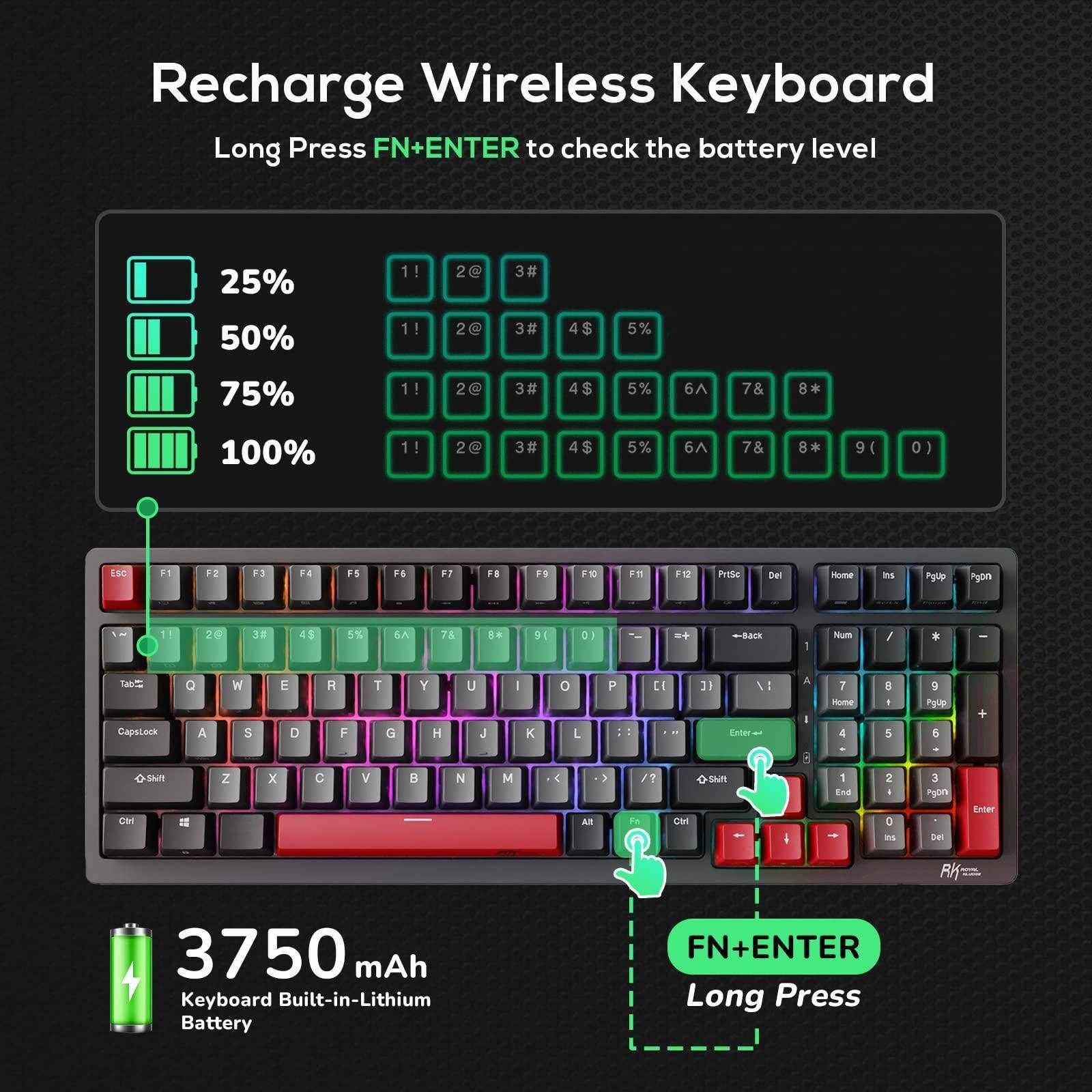 Recharge Wireless Keyboard

Long Press FN+ENTER to check the battery level

25% 1! 2@ 3#  
50% 1! 2@ 3# 4$ 5%  
75% 1! 2@ 3# 4$ 5% 6A 7& 8*  
100% 1! 2@ 3# 4$ 5% 6A 7& 8* 9( 0)

3750 mAh  
Keyboard Built-in-Lithium Battery

FN+ENTER Long Press