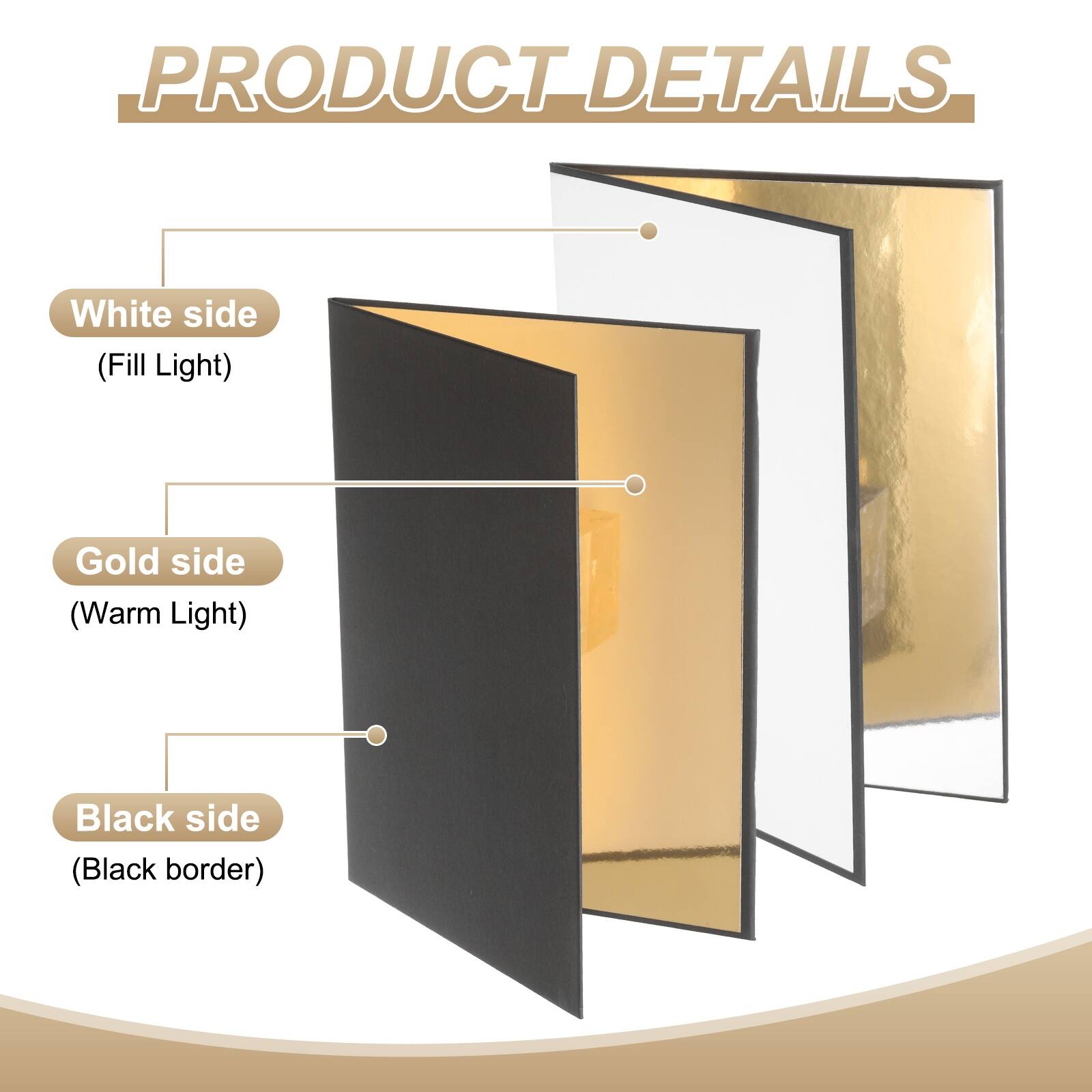 PRODUCT DETAILS

- White side (Fill Light)
- Gold side (Warm Light)
- Black side (Black border)