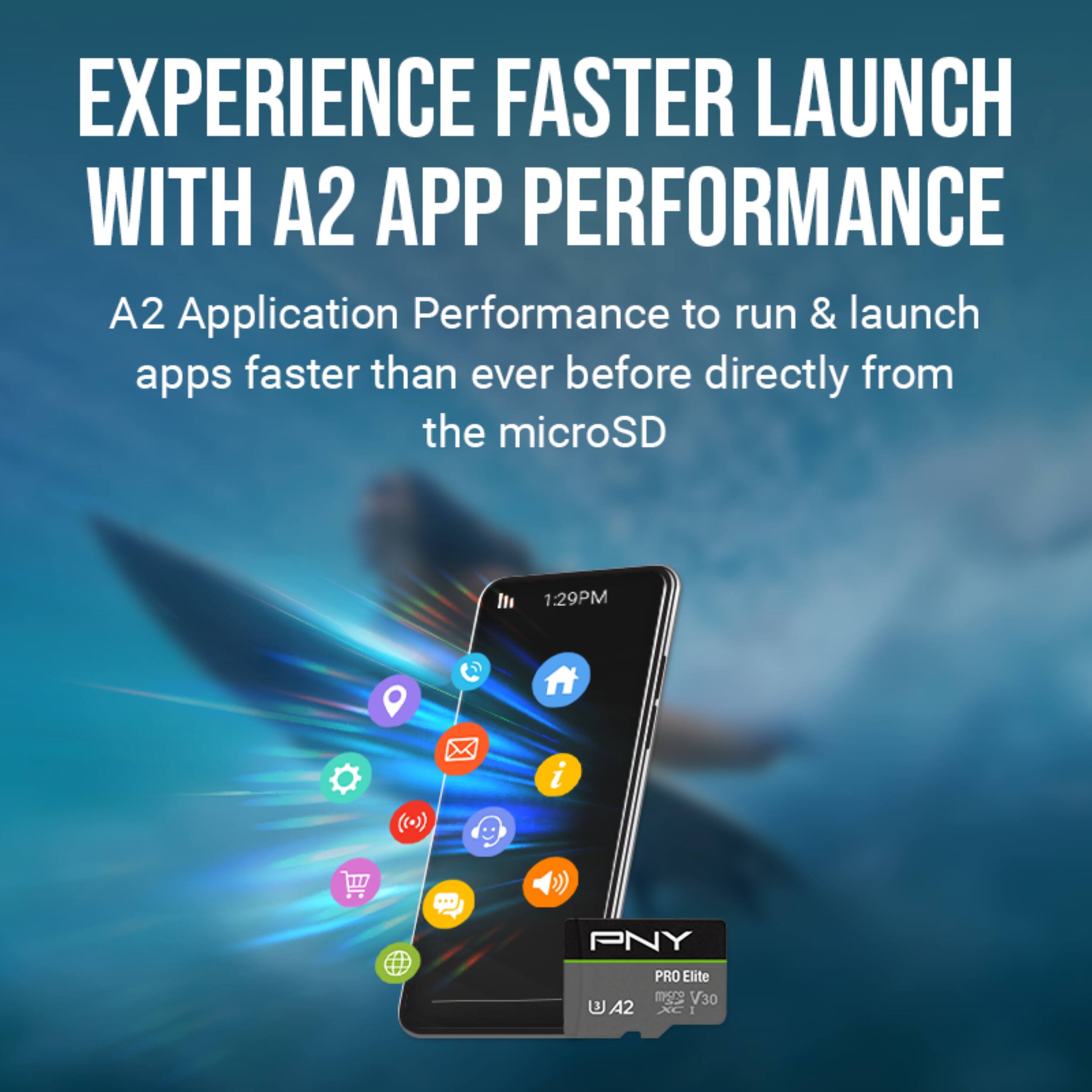 EXPERIENCE FASTER LAUNCH WITH A2 APP PERFORMANCE

A2 Application Performance to run & launch apps faster than ever before directly from the microSD

1:29PM

PNY PRO Elite
U3 V30
A2