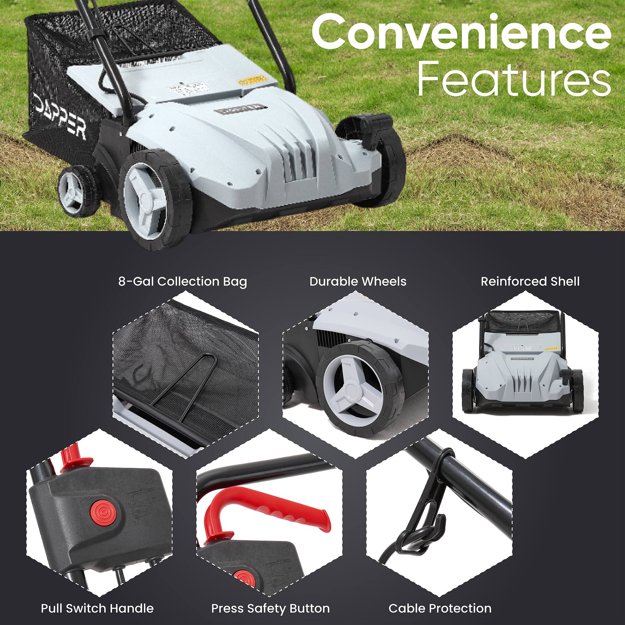 DAPPER Convenience Features  
- 8-Gal Collection Bag  
- Durable Wheels  
- Reinforced Shell  
- Pull Switch Handle  
- Press Safety Button  
- Cable Protection