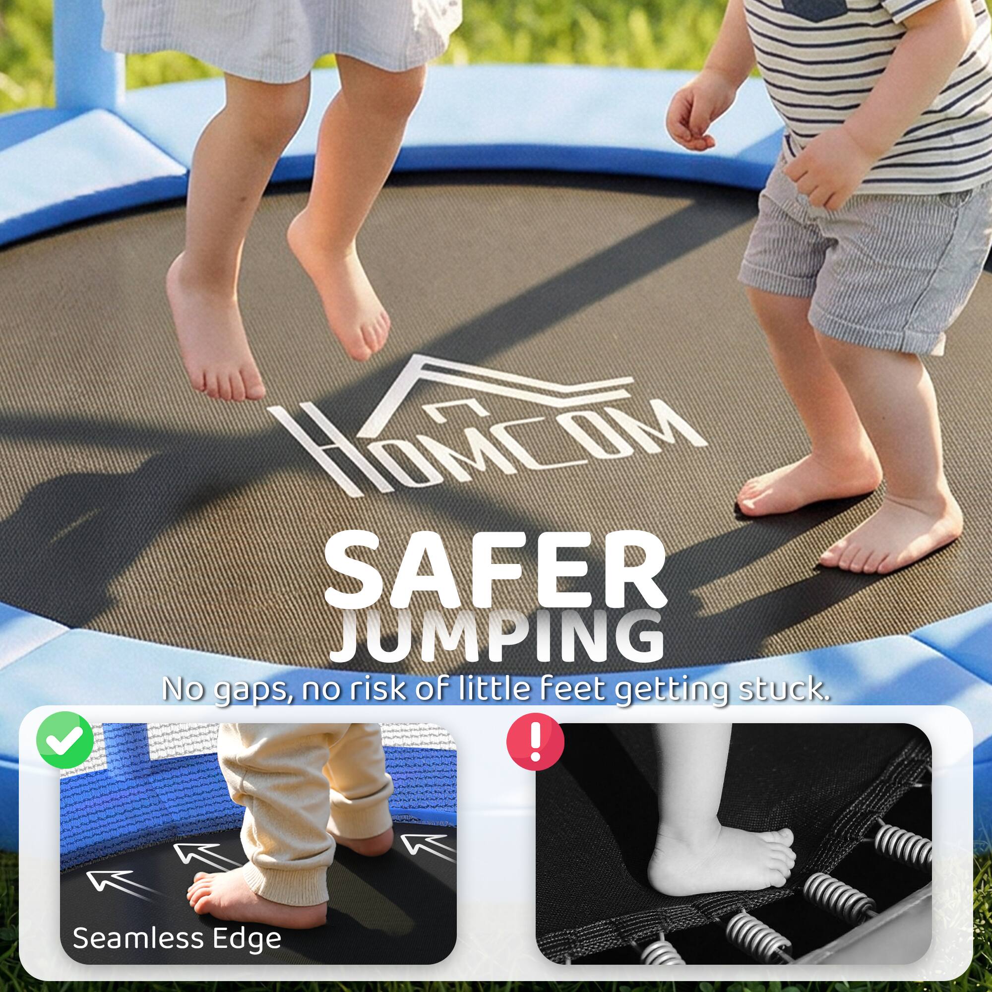 HOMCOM SAFER JUMPING  
No gaps, no risk of little feet getting stuck.  
Seamless Edge