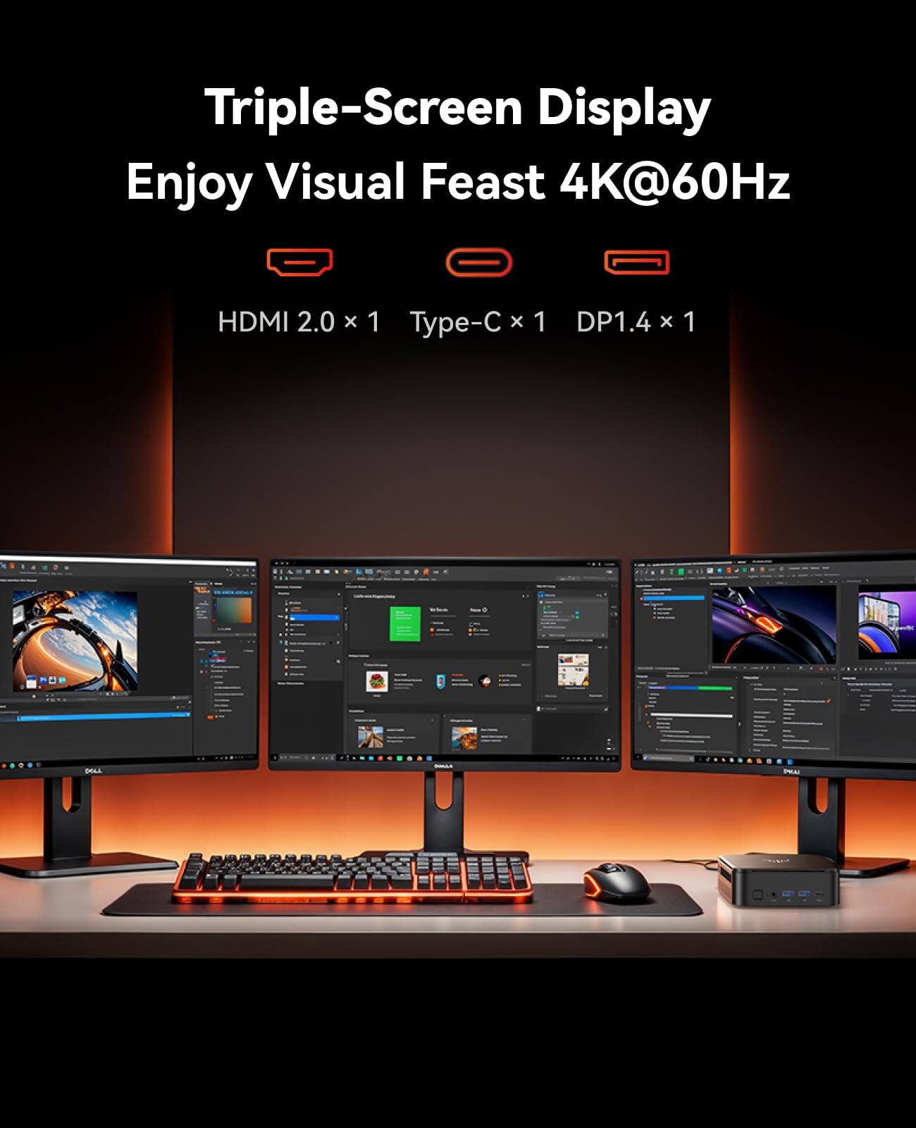 Triple-Screen Display  
Enjoy Visual Feast 4K@60Hz  
HDMI 2.0 x 1  
Type-C x 1  
DP1.4 x 1