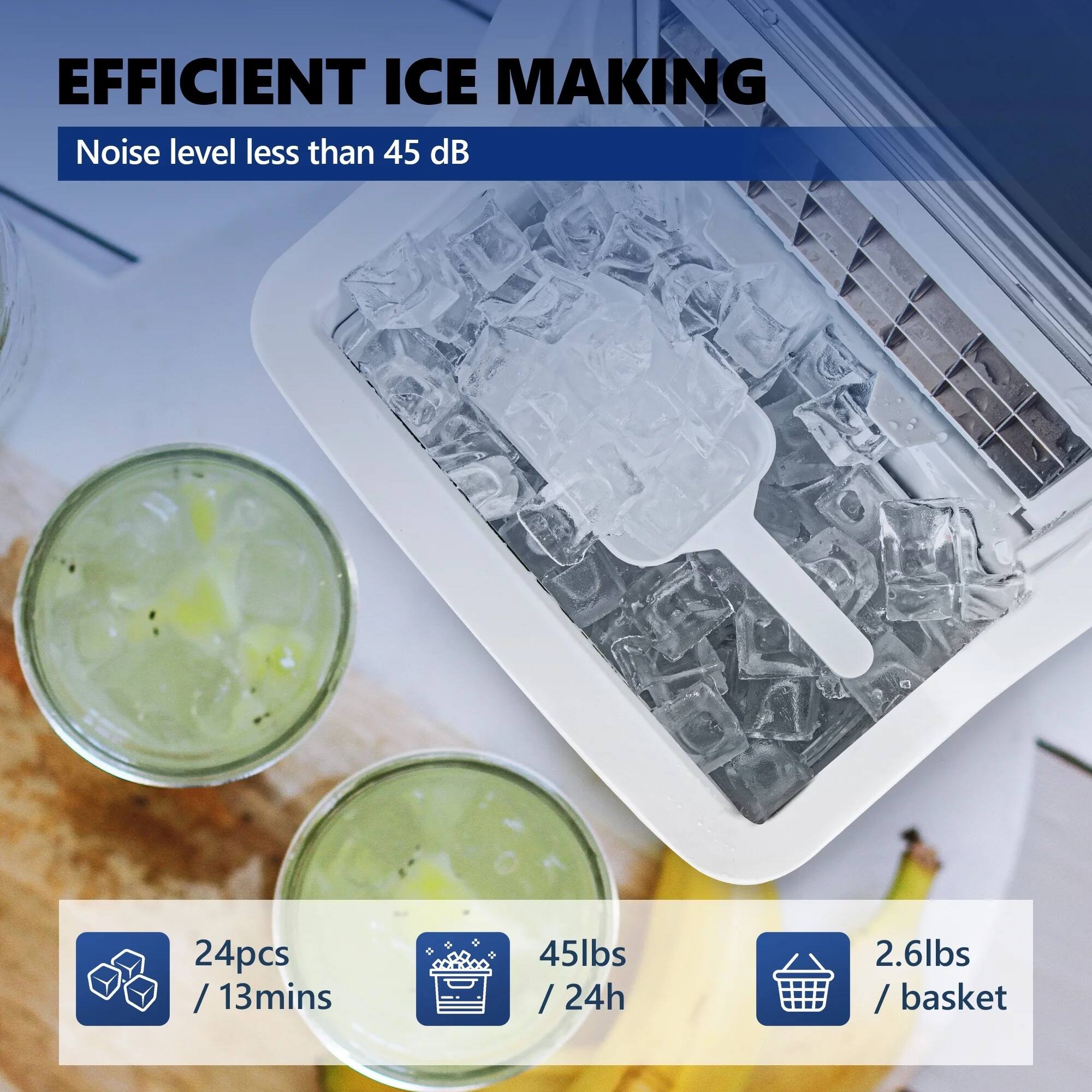 EFFICIENT ICE MAKING
Noise level less than 45 dB
24pcs / 13mins / 45lbs / 24h
2.6lbs / basket