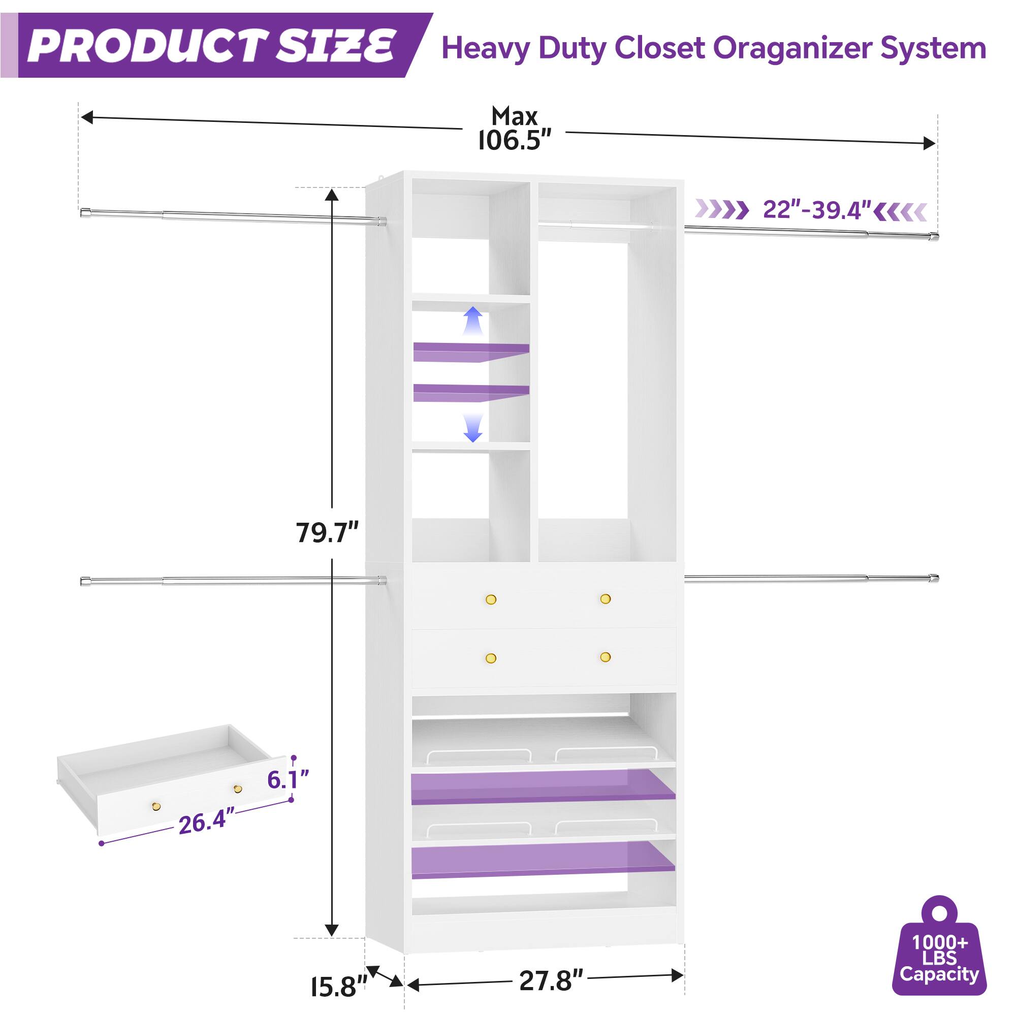 PRODUCT SIZE  
Heavy Duty Closet Organizer System  
Max 106.5"  
22"-39.4"  
79.7"  
6.1"  
26.4"  
15.8"  
27.8"  
1000+ LBS Capacity