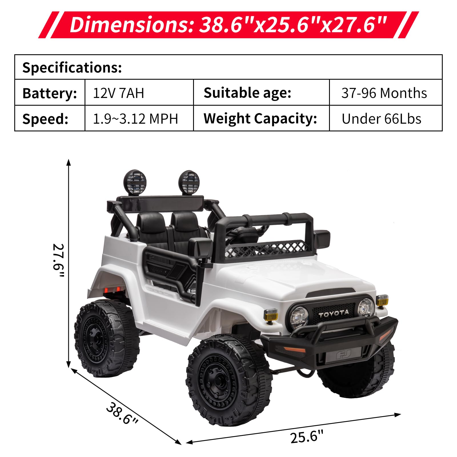 Dimensions: 38.6" x 25.6" x 27.6"

Specifications:
- Battery: 12V 7AH
- Speed: 1.9~3.12 MPH
- Suitable age: 37-96 Months
- Weight Capacity: Under 66Lbs