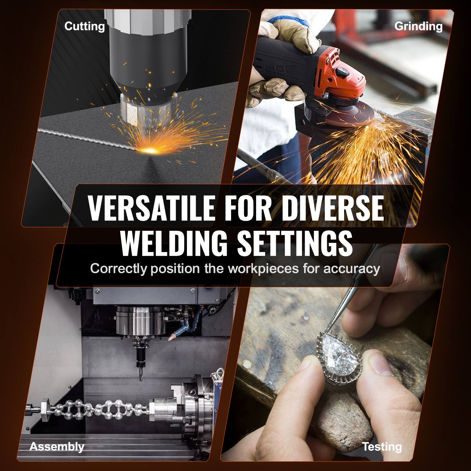 Cutting Grinding VERSATILE FOR DIVERSE WELDING SETTINGS Correctly position the workpieces for accuracy Assembly Testing