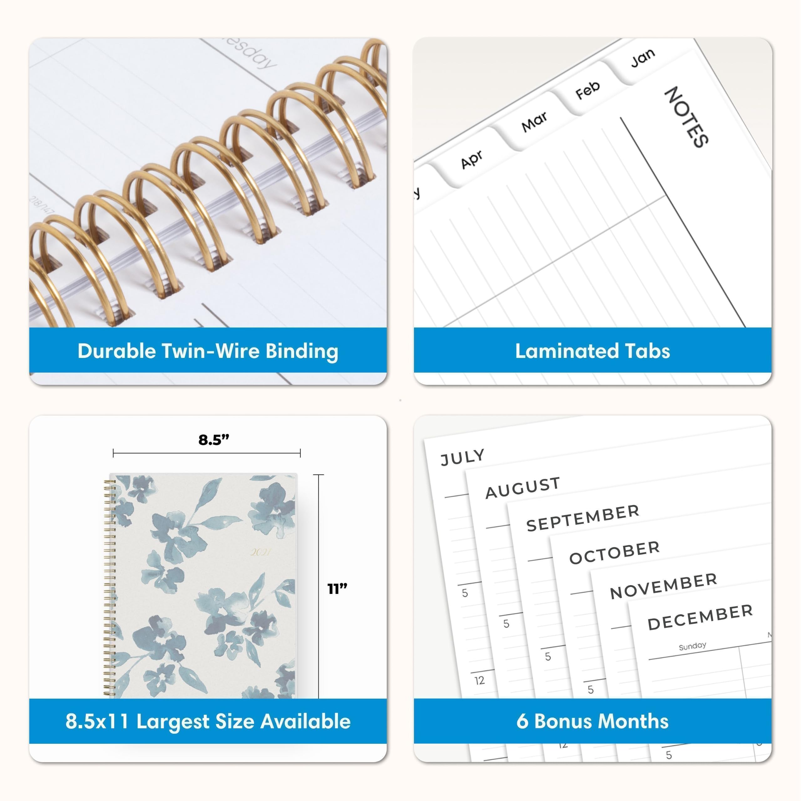 218/147

esday

y

Apr

Feb Mar

Jan

NOTES

Durable Twin-Wire Binding

Laminated Tabs

8.5"

XII

11"

JULY AUGUST SEPTEMBER OCTOBER 5 NOVEMBER 5 DECEMBER Sunday 5

12

5

8.5x11 Largest Size Available

6 Bonus Months