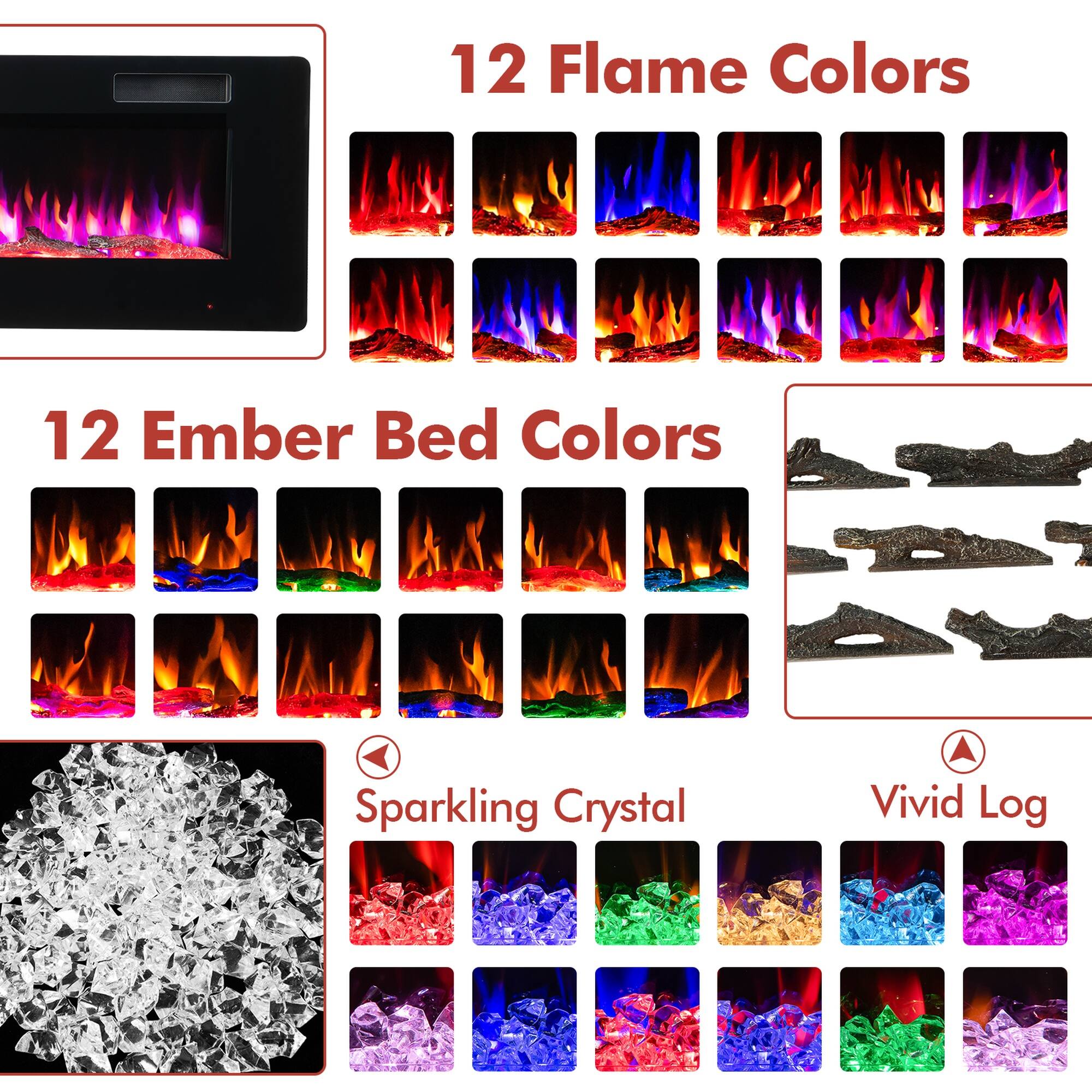 12 Flame Colors  
12 Ember Bed Colors  
Sparkling Crystal  
Vivid Log