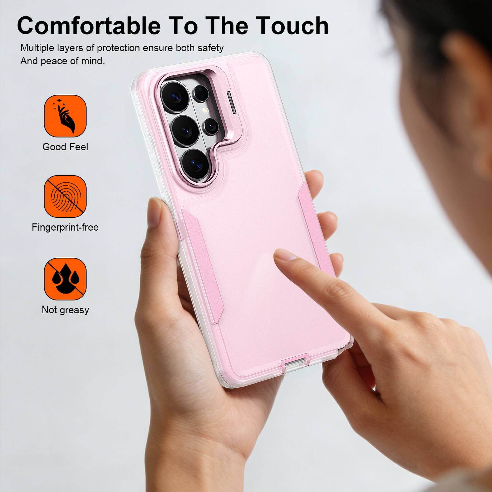 Comfortable To The Touch

Multiple layers of protection ensure both safety and peace of mind.

- Good Feel
- Fingerprint-free
- Not greasy