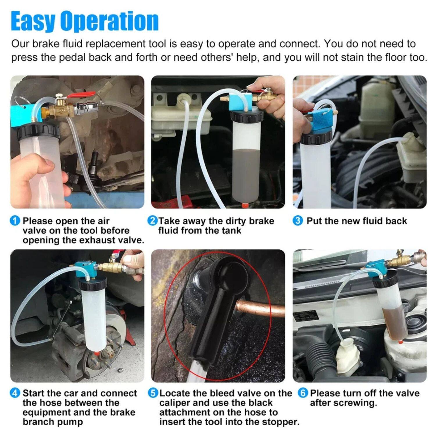 Easy Operation

Our brake fluid replacement tool is easy to operate and connect. You do not need to press the pedal back and forth or need others' help, and you will not stain the floor too.

1. Please open the air valve on the tool before opening the exhaust valve.
2. Take away the dirty brake fluid from the tank.
3. Put the new fluid back.
4. Start the car and connect the hose between the equipment and the brake branch pump.
5. Locate the bleed valve on the caliper and use the black attachment on the hose to insert the tool into the stopper.
6. Please turn off the valve after screwing.