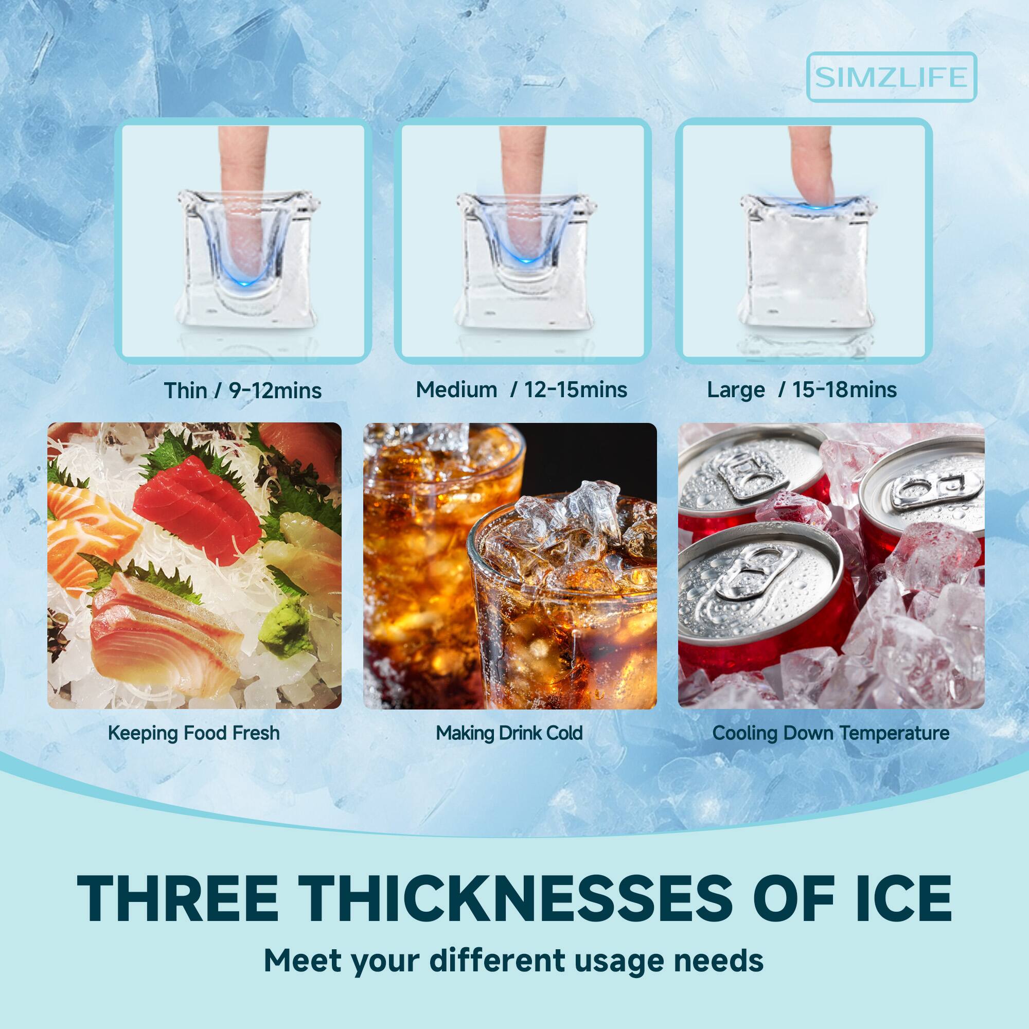 SIMZLIFE

Thin / 9-12mins  
Medium / 12-15mins  
Large / 15-18mins  

Keeping Food Fresh  
Making Drink Cold  
Cooling Down Temperature  

THREE THICKNESSES OF ICE  
Meet your different usage needs