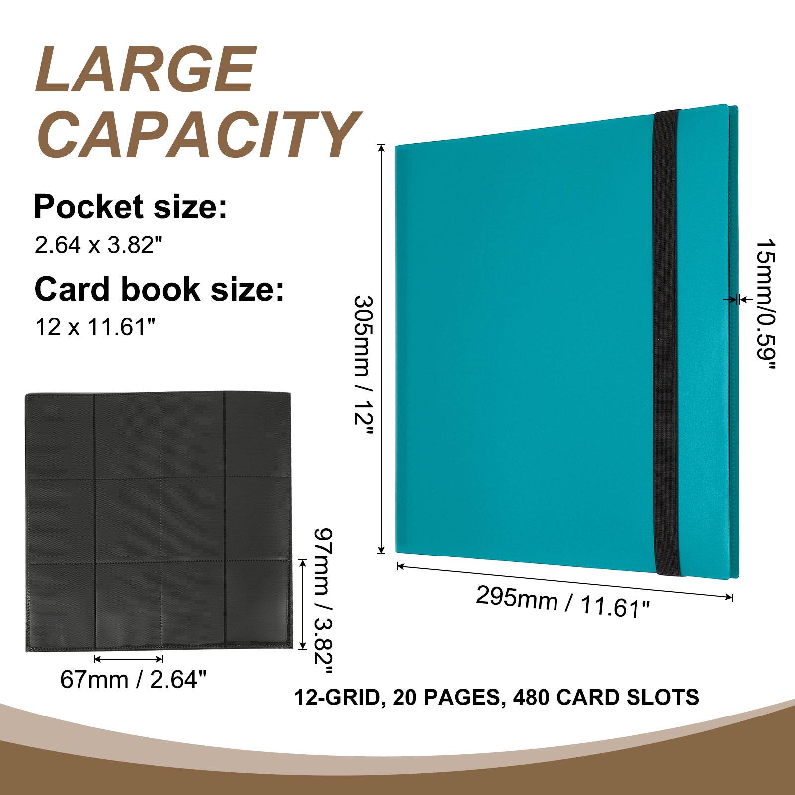 LARGE CAPACITY

Pocket size: 2.64 x 3.82"  
Card book size: 12 x 11.61"  
305mm / 12"  
15mm / 0.59"  
97mm / 3.82"  
67mm / 2.64"  
295mm / 11.61"  

12-GRID, 20 PAGES, 480 CARD SLOTS