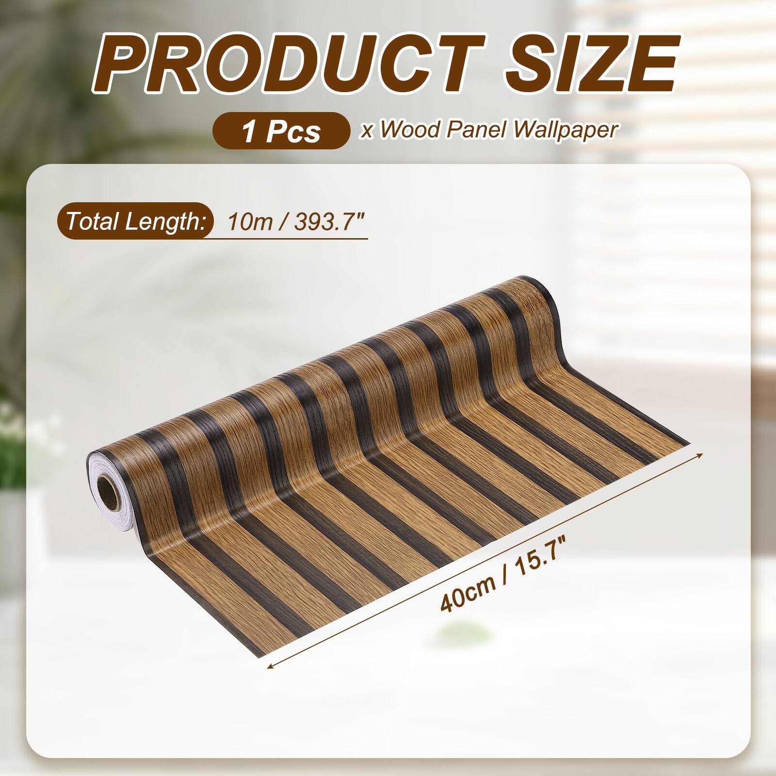 PRODUCT SIZE  
1 Pcs x Wood Panel Wallpaper  
Total Length: 10m / 393.7"  
40cm / 15.7"