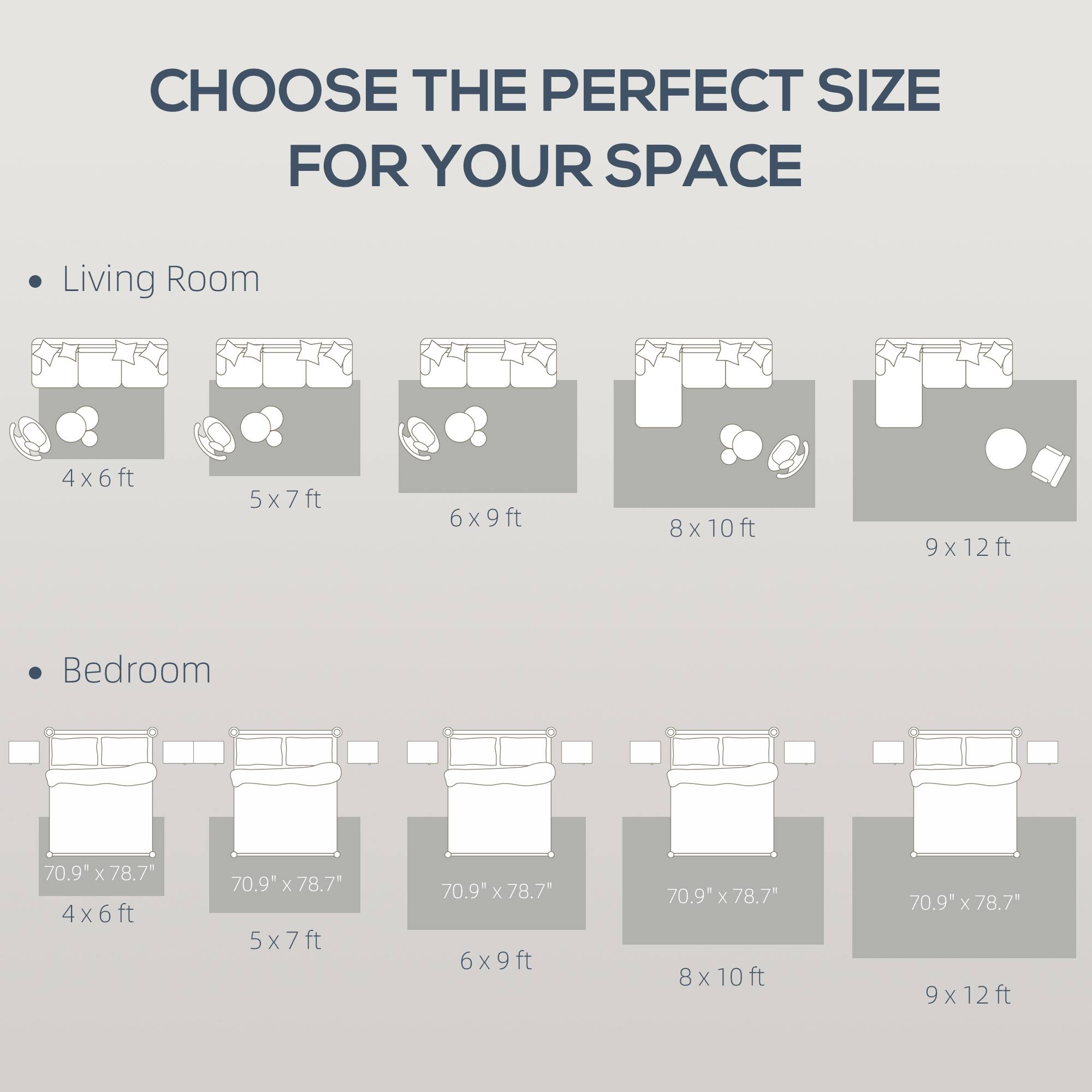 CHOOSE THE PERFECT SIZE FOR YOUR SPACE

Living Room
4x6ft
5x7ft
6x9ft
8x10ft
9x12ft

Bedroom
70.9" x 78.7"
4x6ft
70.9" x 78.7"
5x7ft
70.9" x 78.7"
6x9ft
70.9" x 78.7"
8x10ft
70.9" x 78.7"
9x12ft
