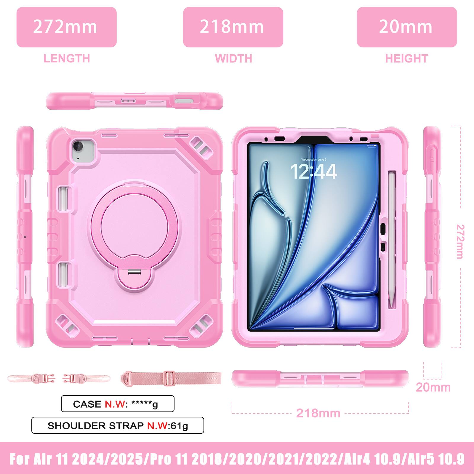 272mm 218mm 20mm  
LENGTH WIDTH HEIGHT  
66U ms 12:44  
272mm a CASE N.W: *****g  
SHOULDER STRAP N.W:61g  
218mm 20mm  
For Air 11 2024/2025/Pro 11 2018/2020/2021/2022/Air4 10.9/Air5 10.9