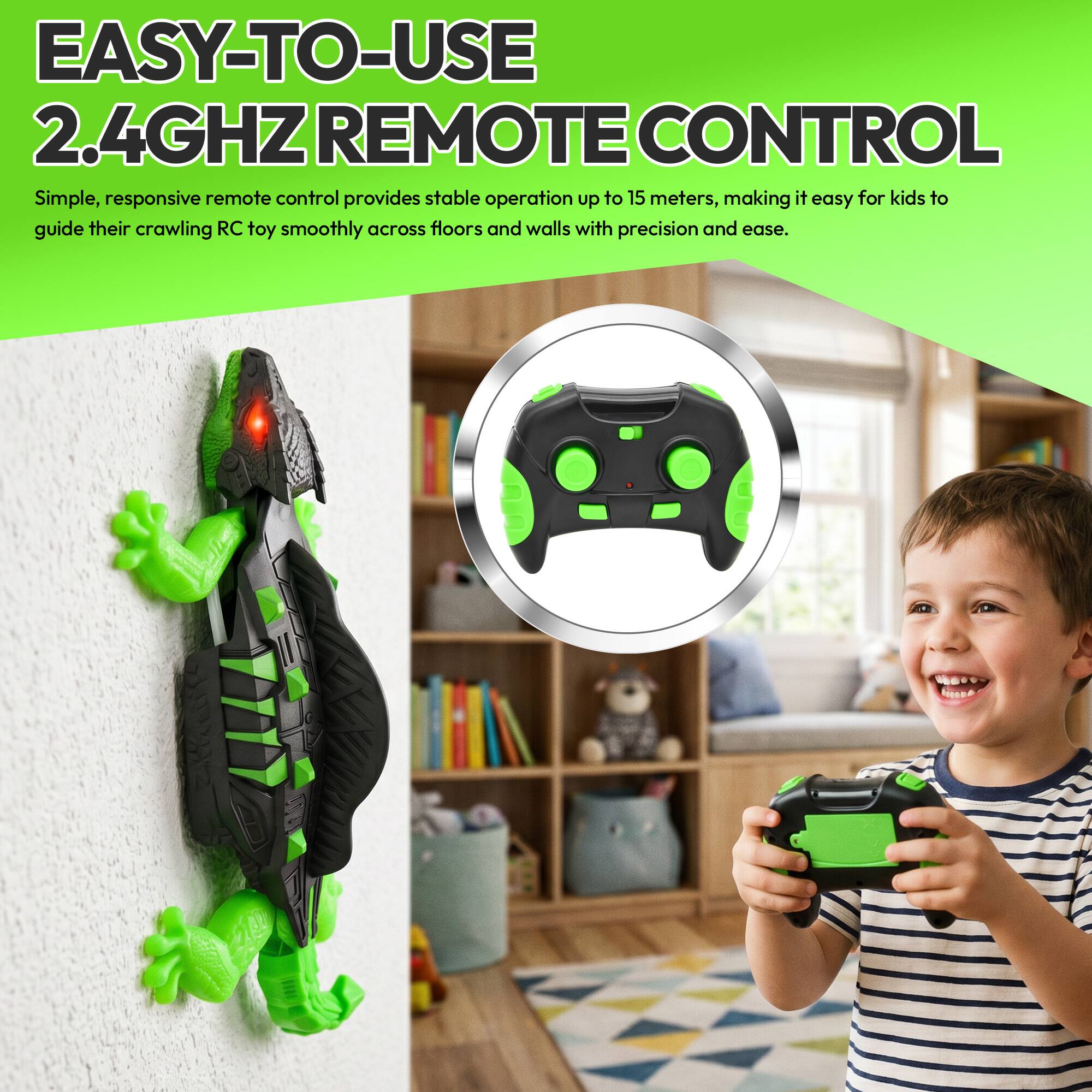 EASY-TO-USE 2.4GHZ REMOTE CONTROL

Simple, responsive remote control provides stable operation up to 15 meters, making it easy for kids to guide their crawling RC toy smoothly across floors and walls with precision and ease.