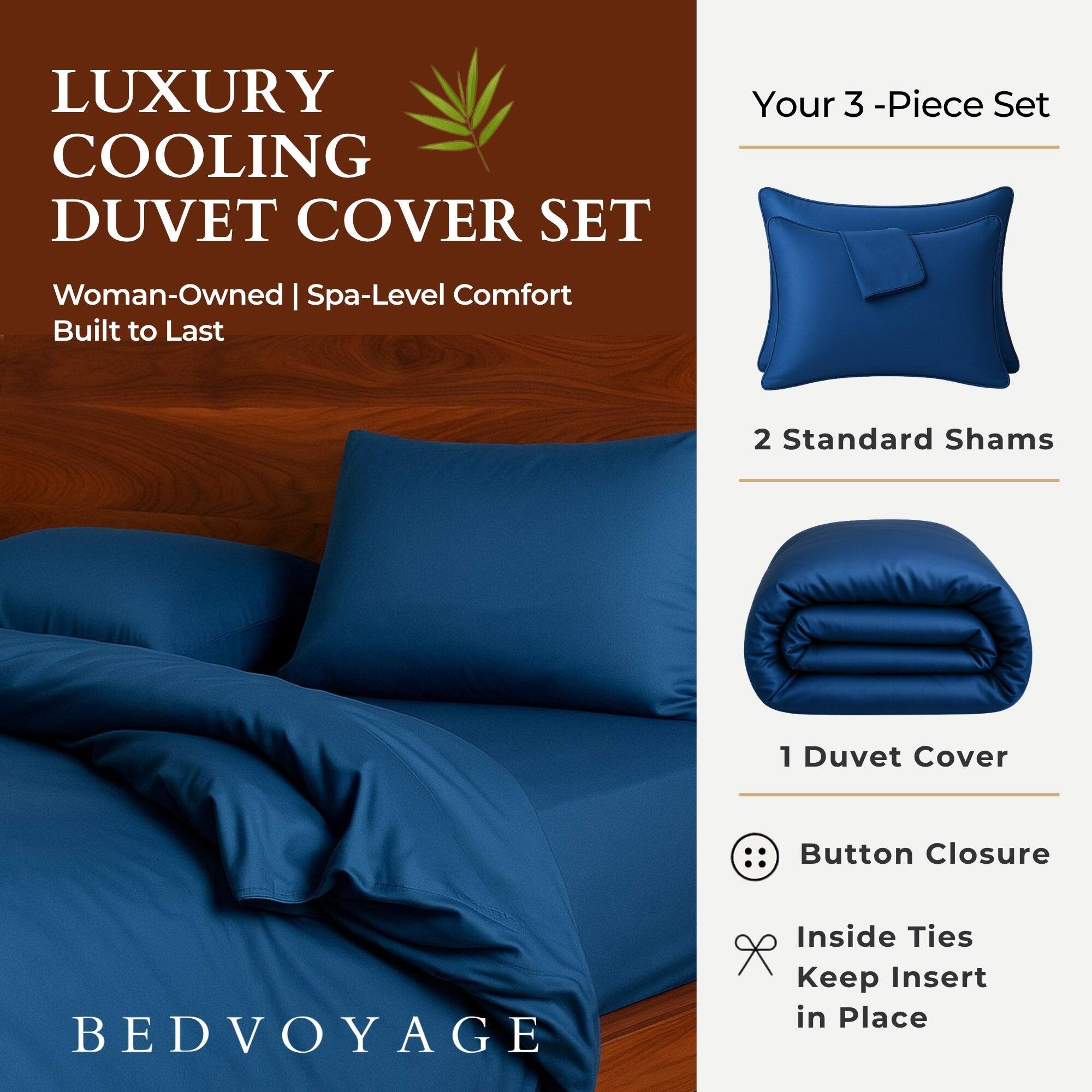 LUXURY COOLING DUVET COVER SET  
Woman-Owned | Spa-Level Comfort  
Built to Last  

Your 3-Piece Set  
2 Standard Shams  
1 Duvet Cover  

Button Closure  
Inside Ties Keep Insert in Place  

BEDVOYAGE