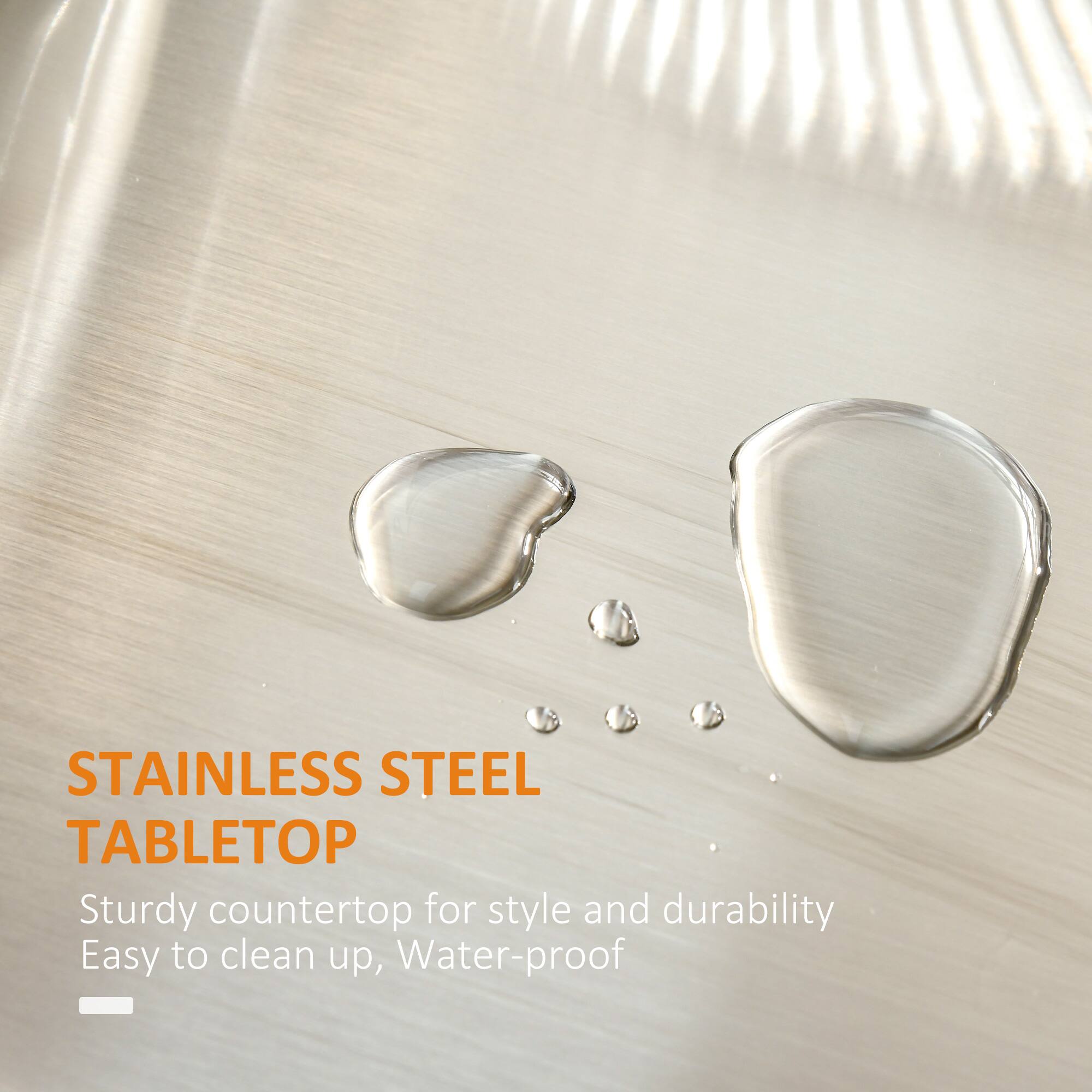 STAINLESS STEEL TABLETOP
Sturdy countertop for style and durability
Easy to clean up, Water-proof