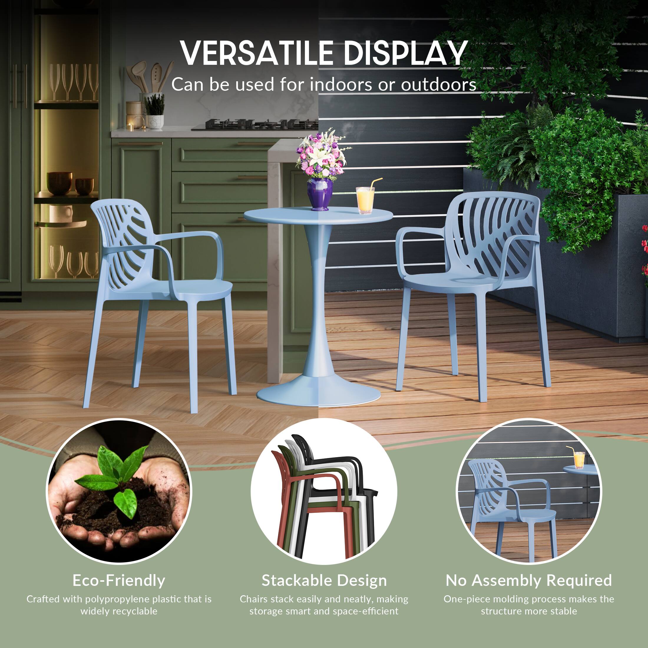 VERSATILE DISPLAY  
Can be used for indoors or outdoors

Eco-Friendly  
Crafted with polypropylene plastic that is widely recyclable

Stackable Design  
Chairs stack easily and neatly, making storage smart and space-efficient

No Assembly Required  
One-piece molding process makes the structure more stable