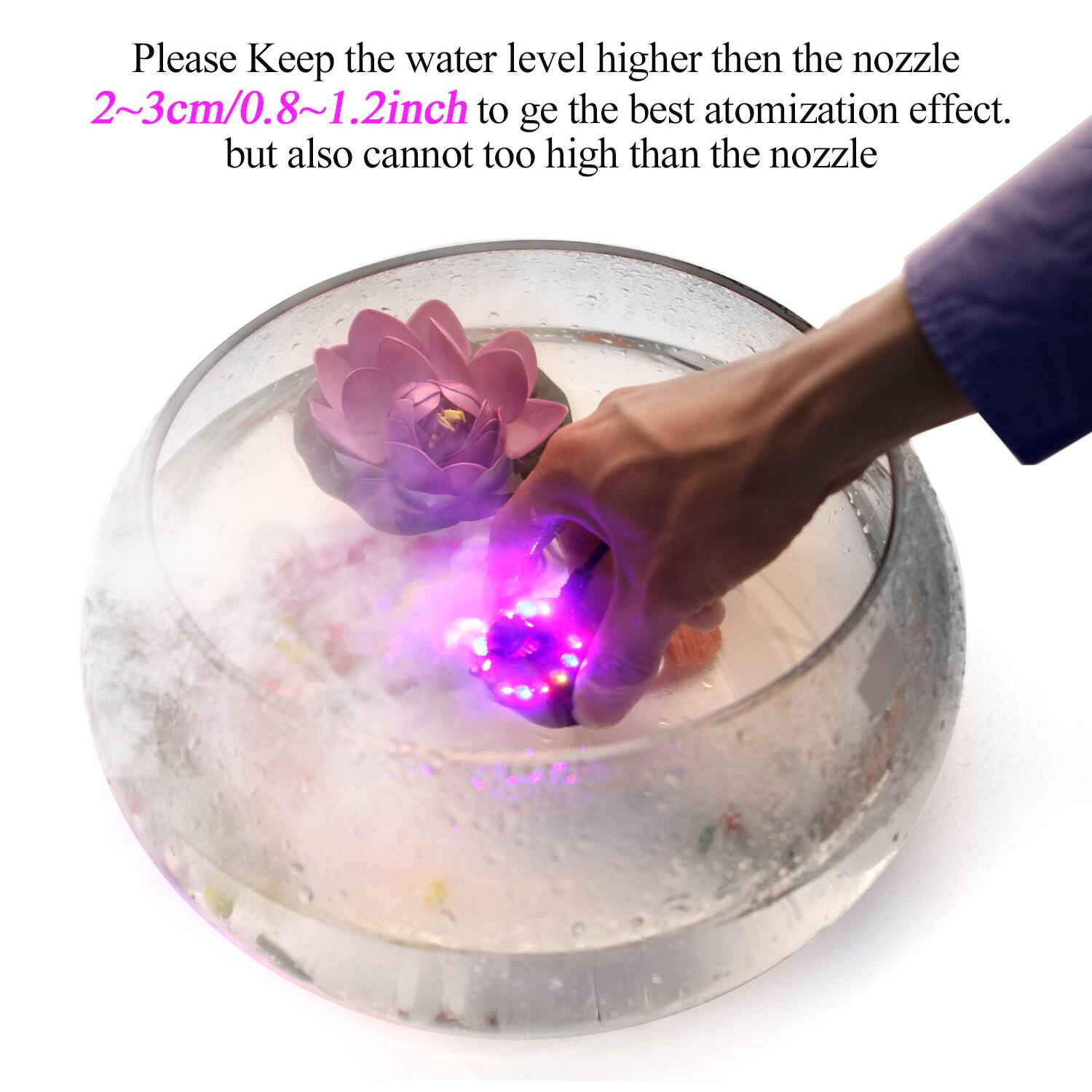 Please Keep the water level higher then the nozzle 2~3cm/0.8~1.2inch to get the best atomization effect. but also cannot too high than the nozzle