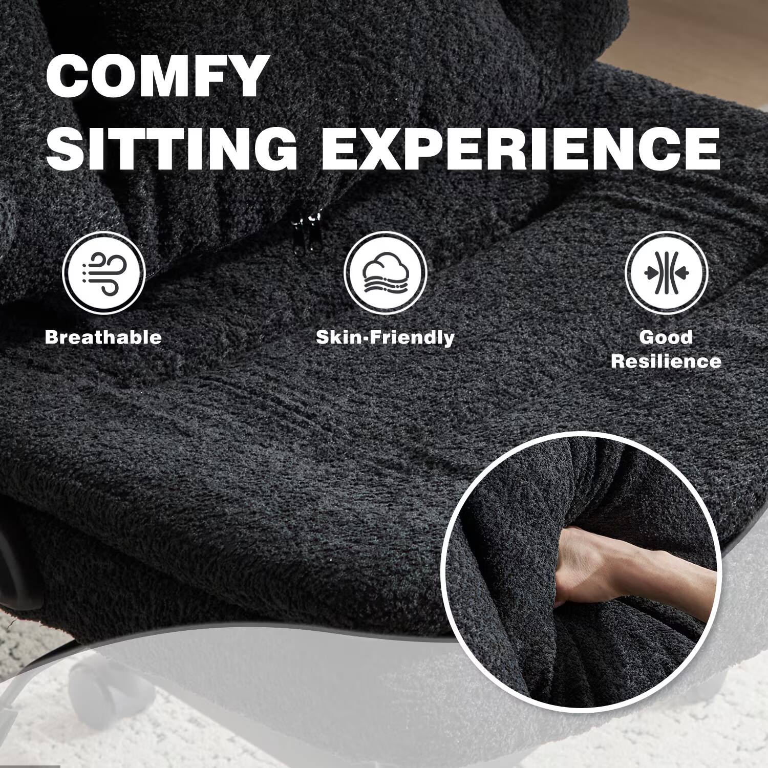 COMFY SITTING EXPERIENCE  
Breathable  
Skin-Friendly  
Good Resilience