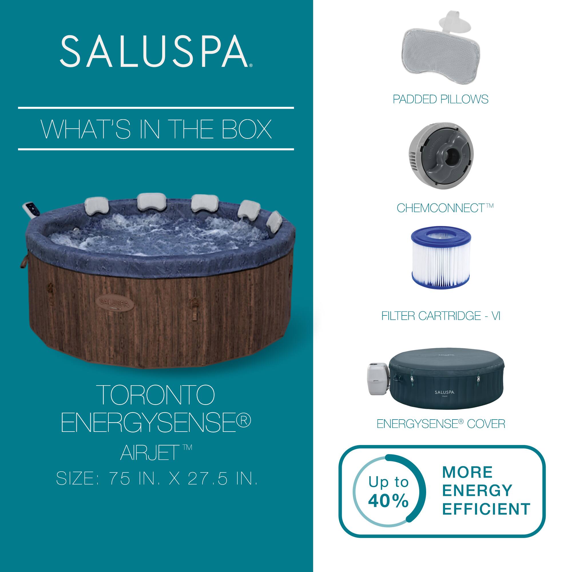 SALUSPA

WHAT'S IN THE BOX

TORONTO ENERGYSENSE® AIRJET™  
SIZE: 75 IN. X 27.5 IN.

- PADDED PILLOWS
- CHEMCONNECT™
- FILTER CARTRIDGE - VI
- ENERGYSENSE® COVER

Up to 40% MORE ENERGY EFFICIENT
