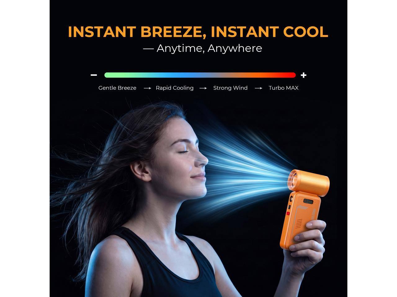 INSTANT BREEZE, INSTANT COOL  
— Anytime, Anywhere

Gentle Breeze  
Rapid Cooling  
Strong Wind  
Turbo MAX