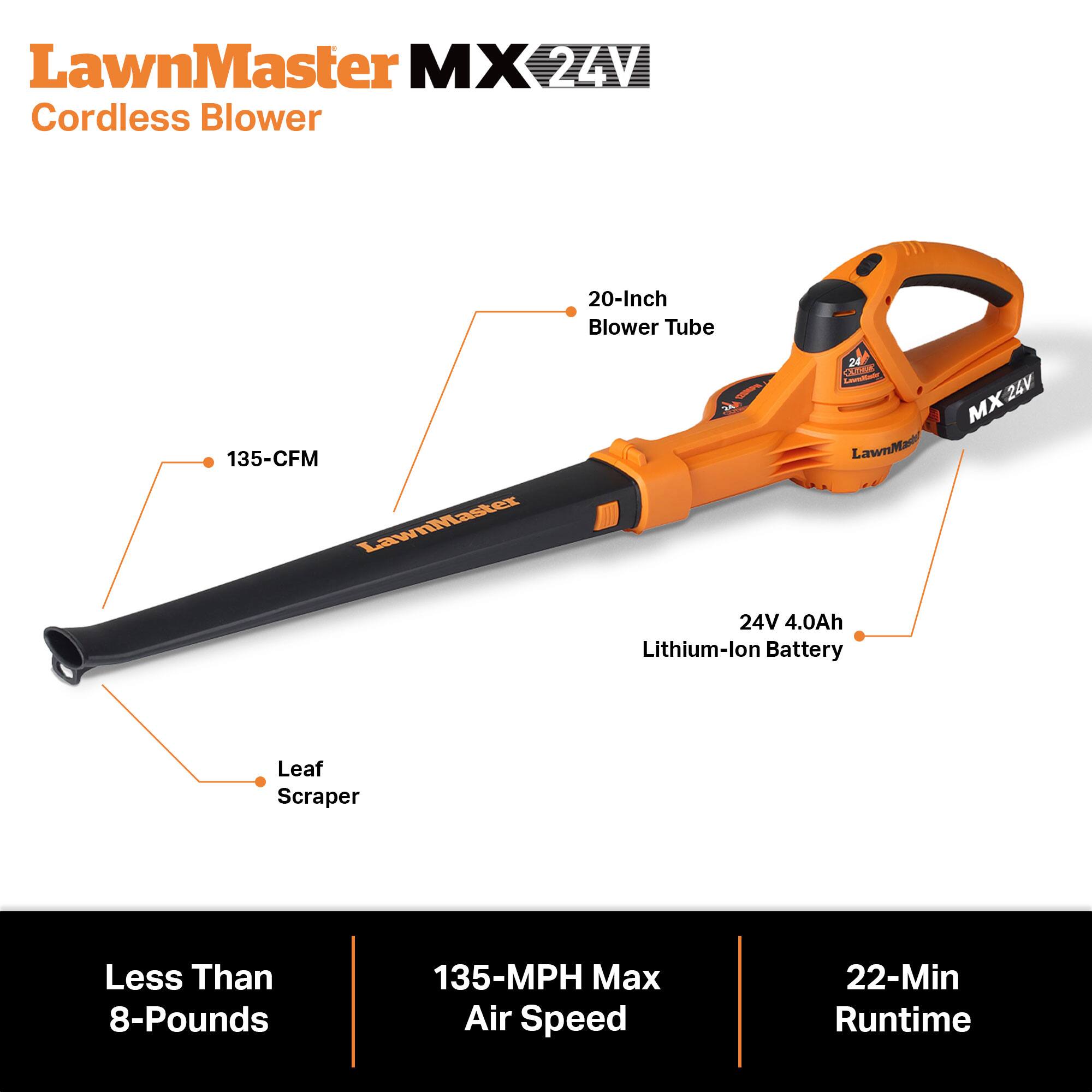LawnMaster MX 24V Cordless Blower

20-Inch Blower Tube

24V 4.0Ah Lithium-Ion Battery

Leaf Scraper

Less Than 8-Pounds

135-MPH Max Air Speed

22-Min Runtime