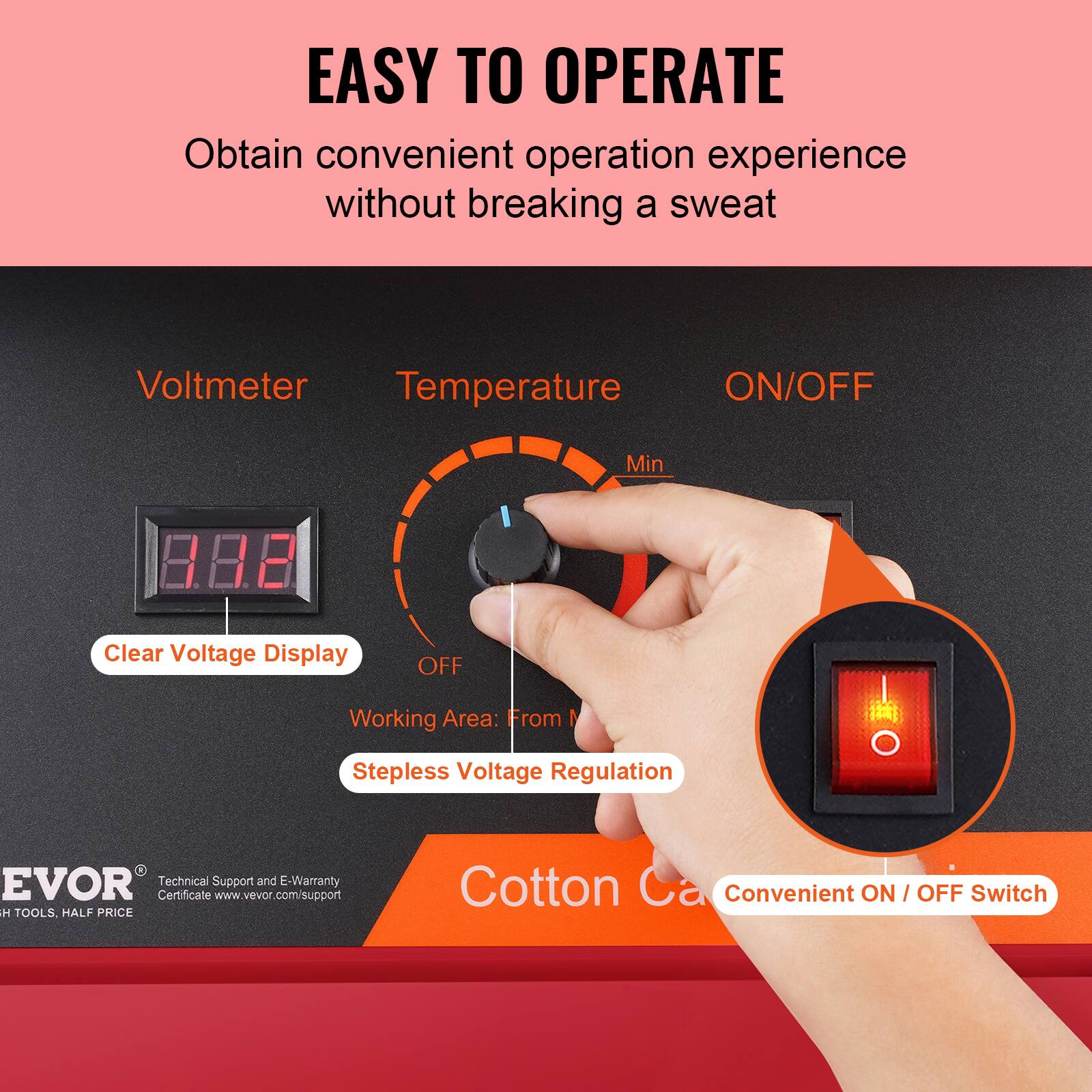 EASY TO OPERATE  
Obtain convenient operation experience without breaking a sweat  

Voltmeter  
Temperature  
ON/OFF  

Clear Voltage Display  
OFF  
Working Area: From 1  
Stepless Voltage Regulation  

Cotton Canvas  
Convenient ON / OFF Switch  

EVOR  
Technical Support and E-Warranty Certificate  
www.vevor.com/support  

HIGH TOOLS, HALF PRICE