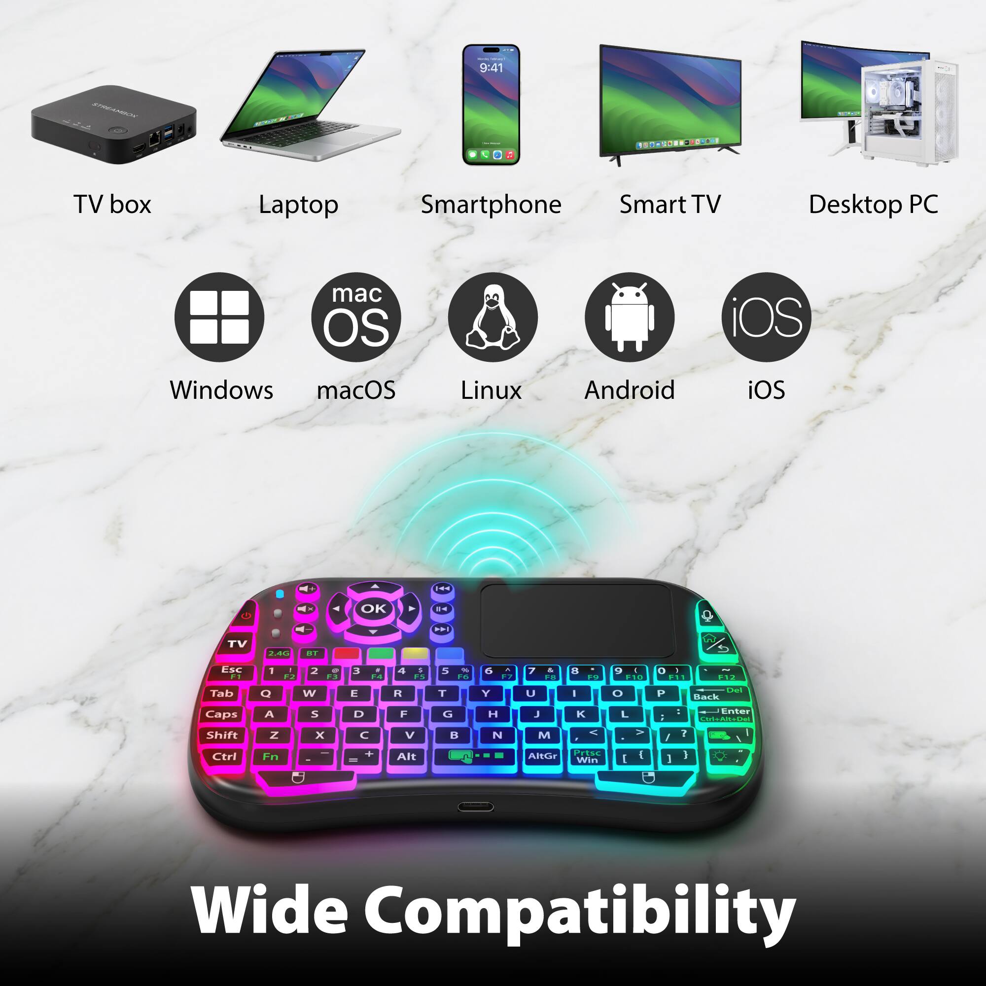 9:41

TV box Laptop Smartphone Smart TV Desktop PC mac OS iOS Windows macOS Linux Android iOS

OK

TV 2.8 DY Esc 1 - 3 . 4 5 5 - i - D. 7 - 5 - 1 - F T Tab O Ww E R T Y U - 0 P hS Back Caps Shift A Z S x D C F V C. H N J M - L - i J 1 Enter 1 Ctrl Fn - . Alt Te AltGr

Wide Compatibility