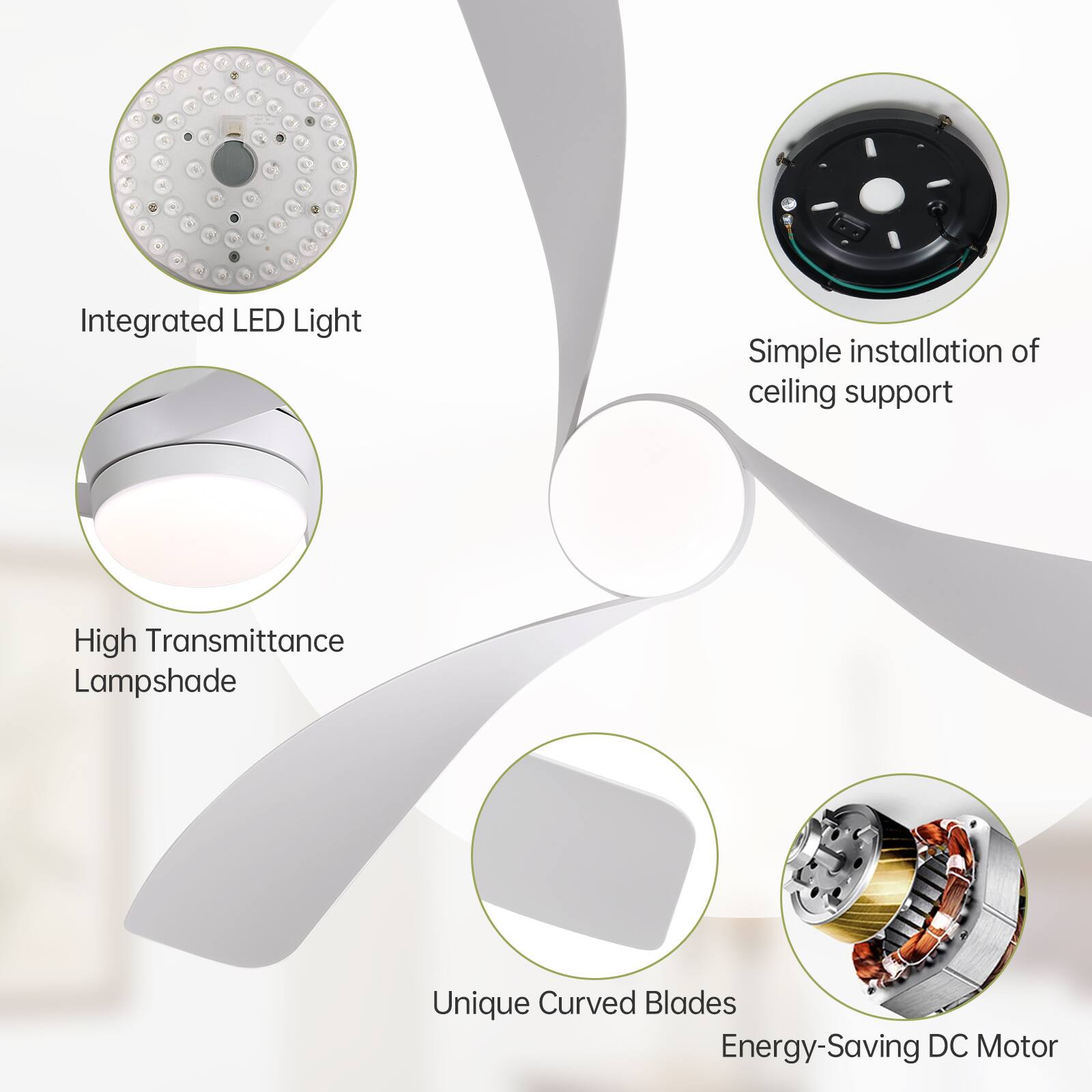 - Integrated LED Light
- Simple installation of ceiling support
- High Transmittance Lampshade
- Unique Curved Blades
- Energy-Saving DC Motor