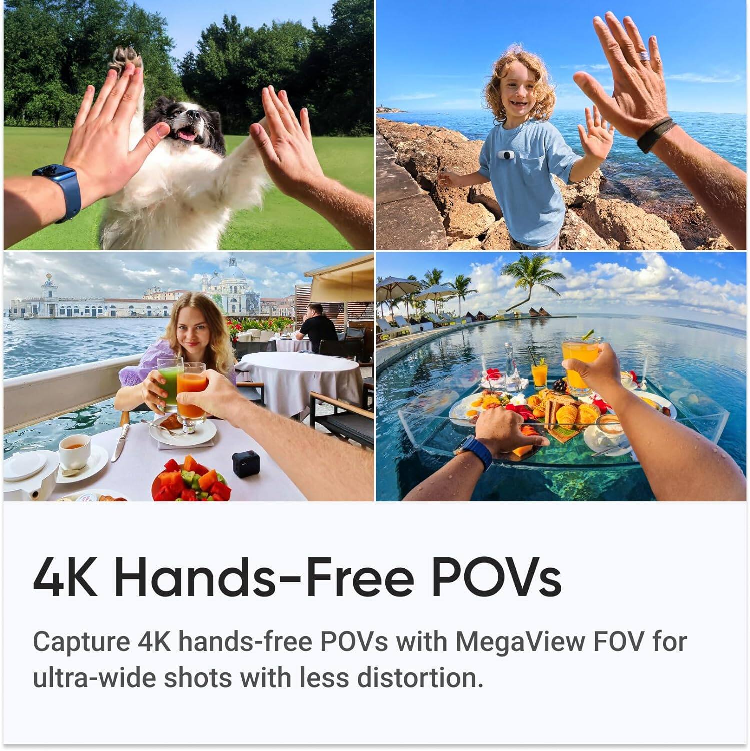 4K Hands-Free POVs

Capture 4K hands-free POVs with MegaView FOV for ultra-wide shots with less distortion.