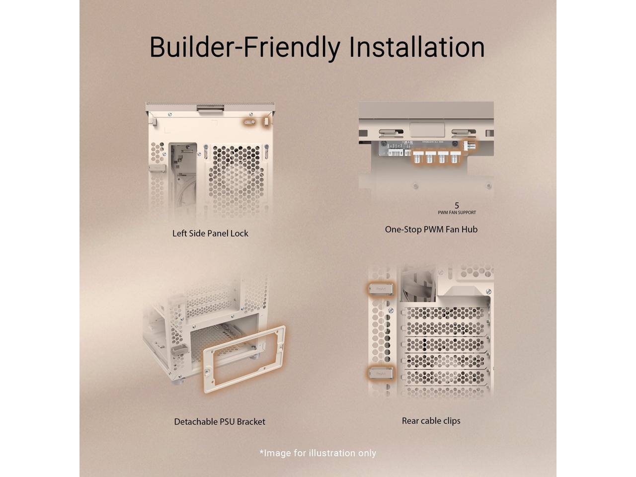 Builder-Friendly Installation

- Left Side Panel Lock
- One-Stop PWM Fan Hub
- Detachable PSU Bracket
- Rear cable clips

*Image for illustration only