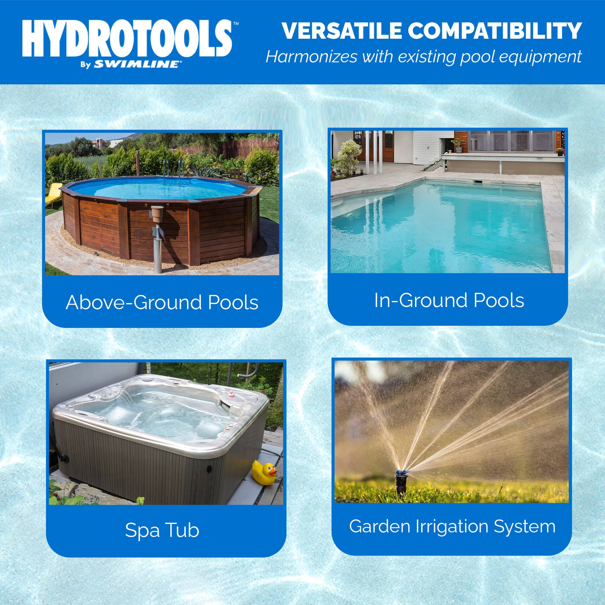 HYDROTOOLS  
By SWIMLINE

VERSATILE COMPATIBILITY  
Harmonizes with existing pool equipment

- Above-Ground Pools
- In-Ground Pools
- Spa Tub
- Garden Irrigation System