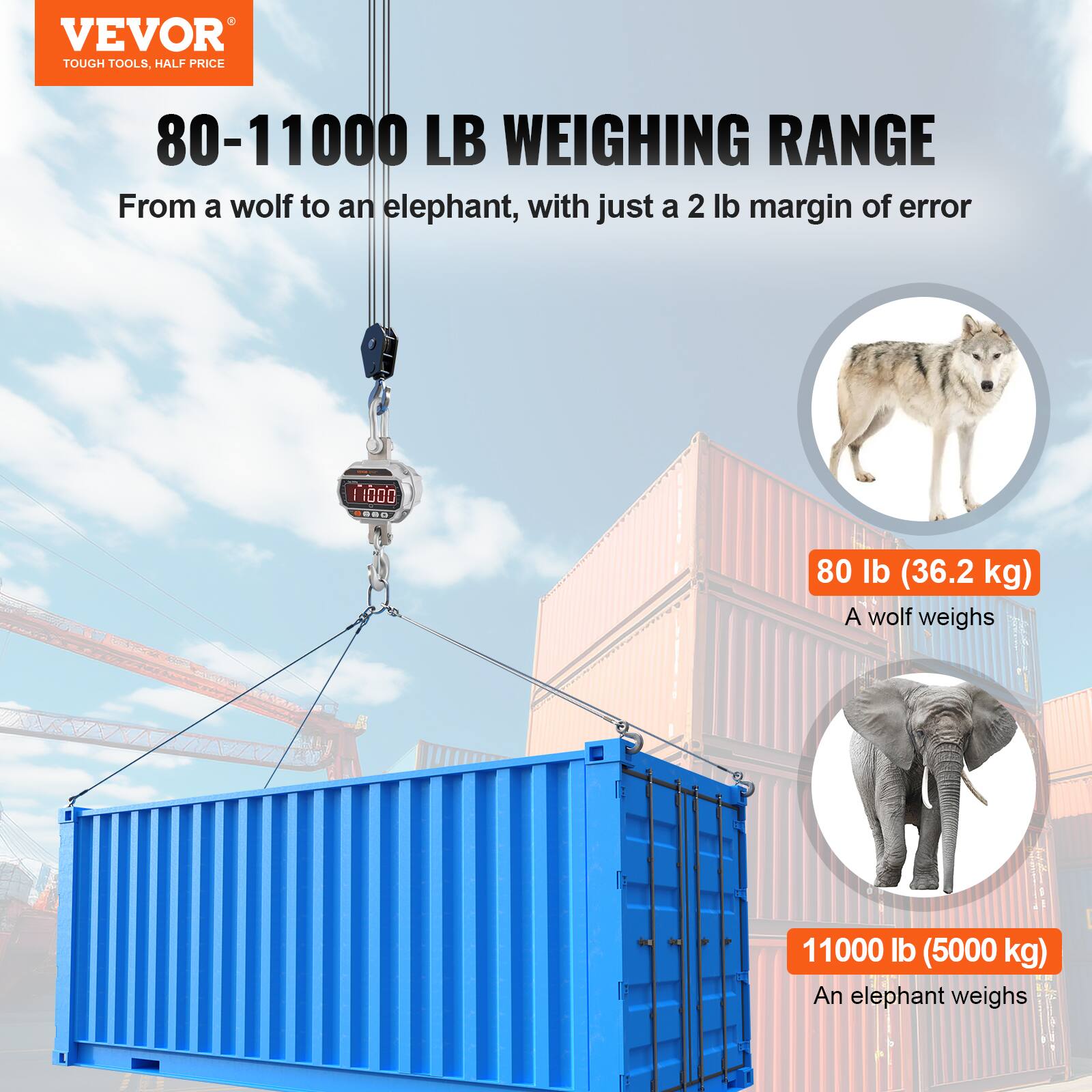 VEVOR TOUGH TOOLS. HALF PRICE

80-11000 LB WEIGHING RANGE

From a wolf to an elephant, with just a 2 lb margin of error

80 lb (36.2 kg)  
A wolf weighs

11000 lb (5000 kg)  
An elephant weighs