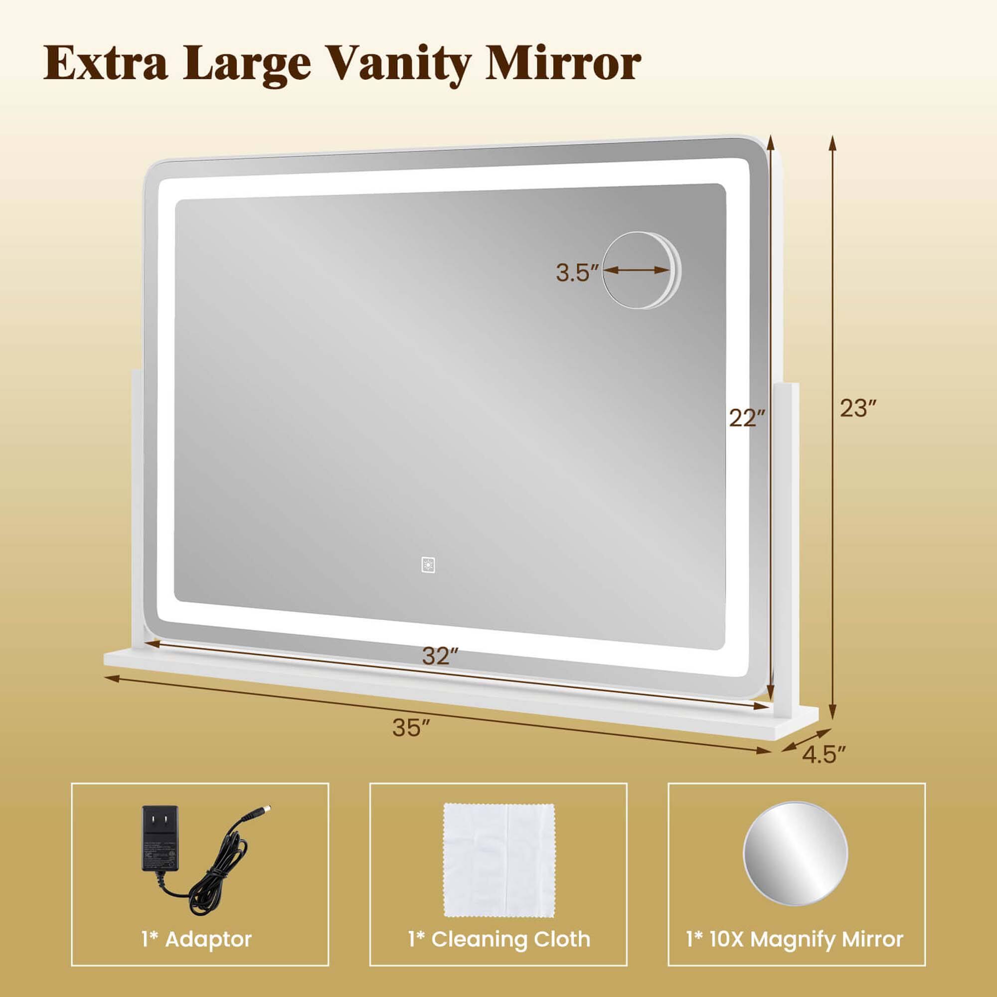 Extra Large Vanity Mirror

- 3.5"
- 22"
- 23"
- 32"
- 35"
- 4.5"

1* Adaptor
1* Cleaning Cloth
1* 10X Magnify Mirror