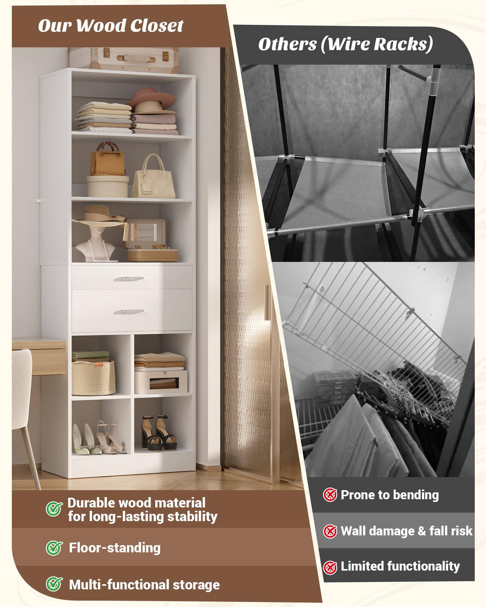 Our Wood Closet

Others (Wire Racks)

Durable wood material for long-lasting stability
Floor-standing
Multi-functional storage

Prone to bending
Wall damage & fall risk
Limited functionality