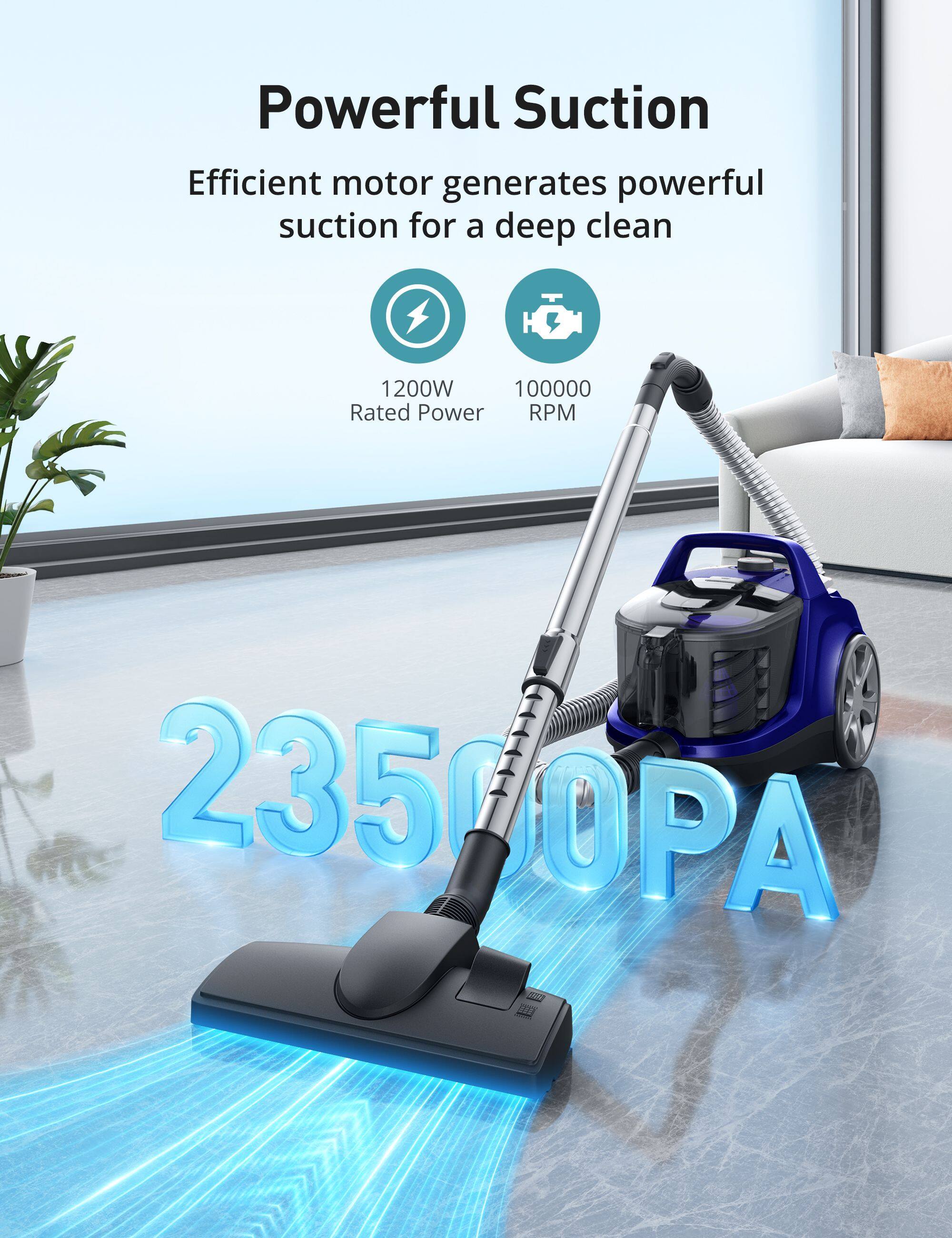 Powerful Suction  
Efficient motor generates powerful suction for a deep clean  
1200W  
100000 Rated Power RPM  
23500PA