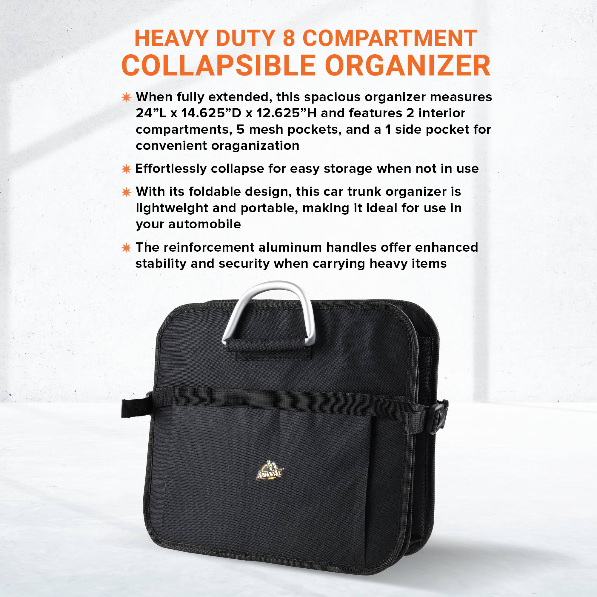 HEAVY DUTY 8 COMPARTMENT COLLAPSIBLE ORGANIZER

When fully extended, this spacious organizer measures 24"L x 14.625"D x 12.625"H and features 2 interior compartments, 5 mesh pockets, and a 1 side pocket for convenient organization. Effortlessly collapse for easy storage when not in use. With its foldable design, this car trunk organizer is lightweight and portable, making it ideal for use in your automobile. The reinforcement aluminum handles offer enhanced stability and security when carrying heavy items.