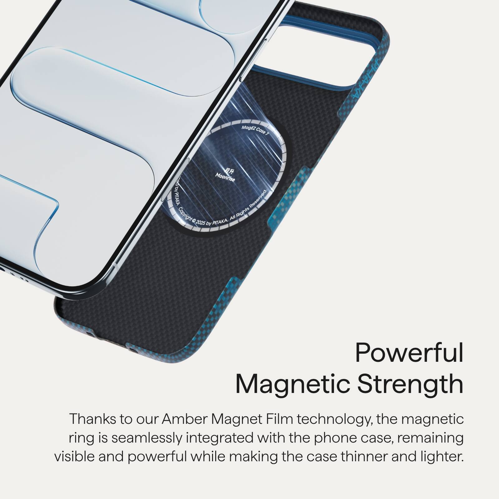 Magaz Coee 1  
Moonfse SE AMONY F Resorved Copylight Cop ighvts - e Al - 2015 by PETAKA  

Powerful Magnetic Strength  
Thanks to our Amber Magnet Film technology, the magnetic ring is seamlessly integrated with the phone case, remaining visible and powerful while making the case thinner and lighter.
